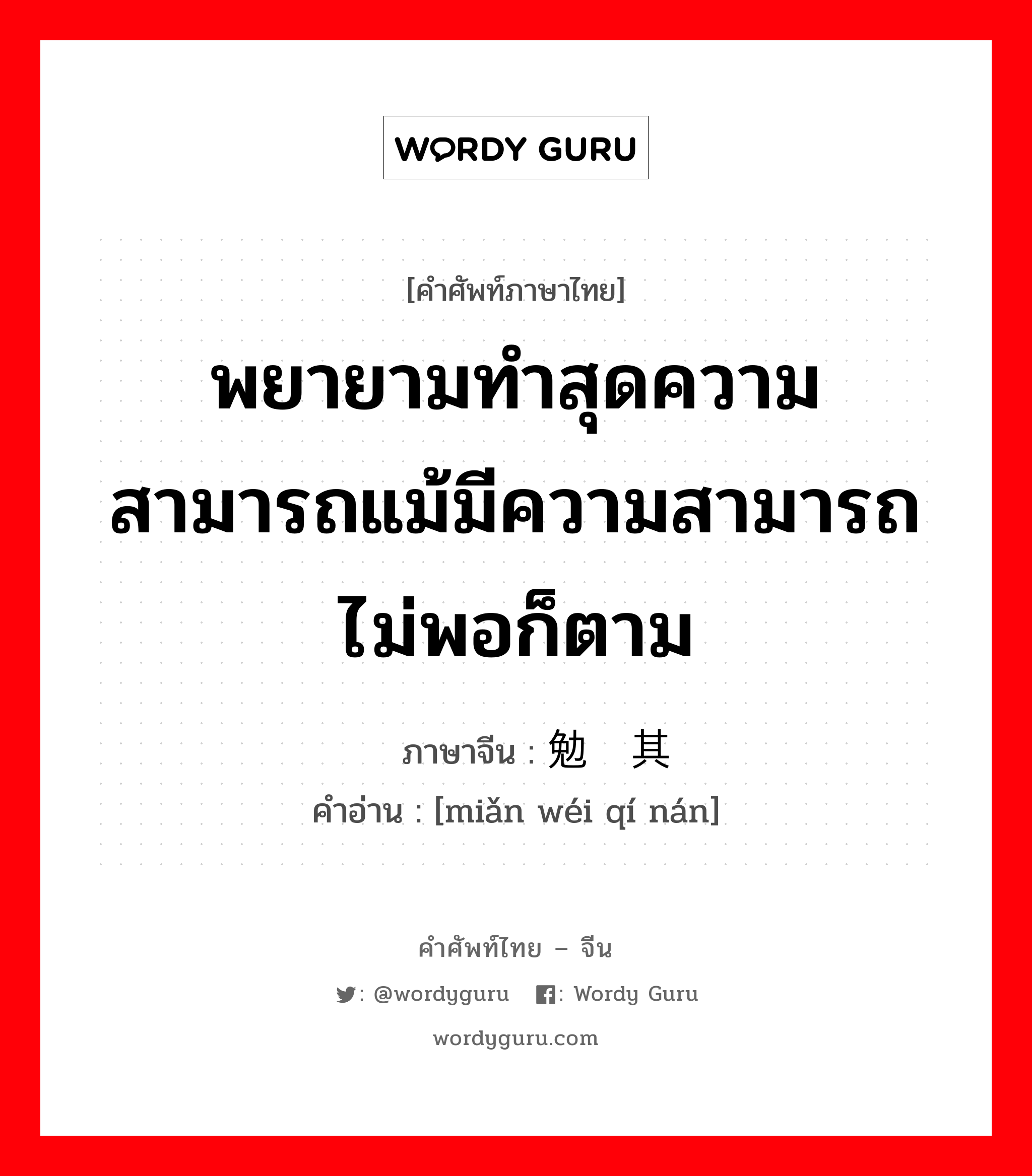 พยายามทำสุดความสามารถแม้มีความสามารถไม่พอก็ตาม ภาษาจีนคืออะไร, คำศัพท์ภาษาไทย - จีน พยายามทำสุดความสามารถแม้มีความสามารถไม่พอก็ตาม ภาษาจีน 勉为其难 คำอ่าน [miǎn wéi qí nán]