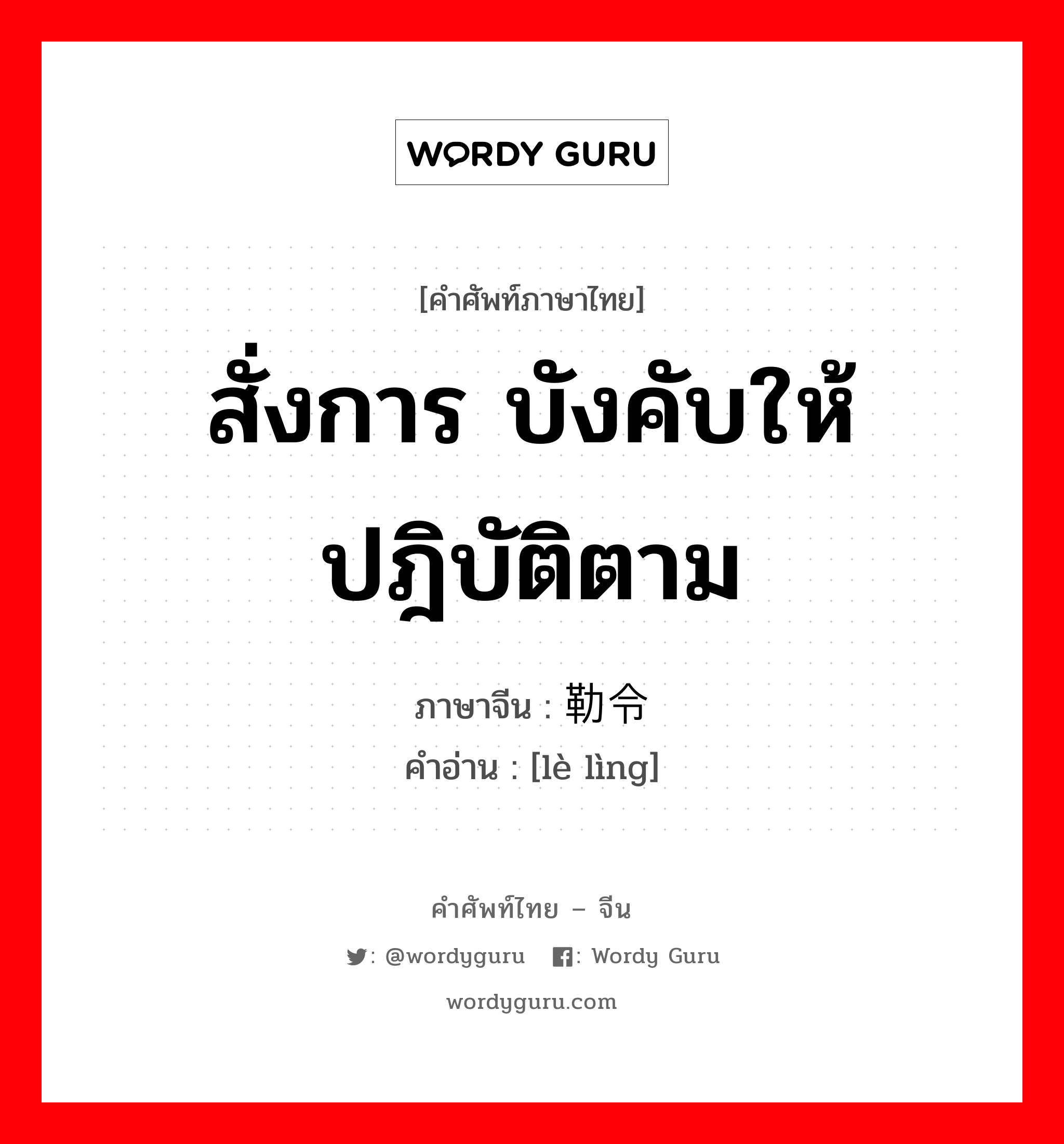 สั่งการ บังคับให้ปฎิบัติตาม ภาษาจีนคืออะไร, คำศัพท์ภาษาไทย - จีน สั่งการ บังคับให้ปฎิบัติตาม ภาษาจีน 勒令 คำอ่าน [lè lìng]