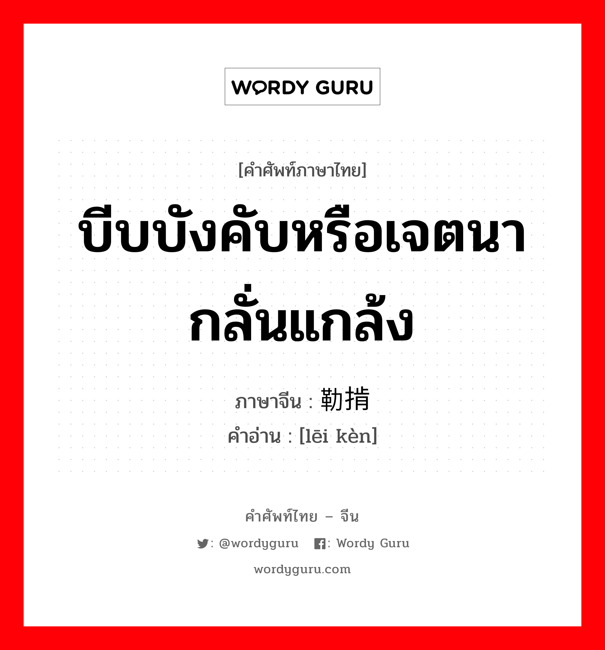 บีบบังคับหรือเจตนากลั่นแกล้ง ภาษาจีนคืออะไร, คำศัพท์ภาษาไทย - จีน บีบบังคับหรือเจตนากลั่นแกล้ง ภาษาจีน 勒掯 คำอ่าน [lēi kèn]