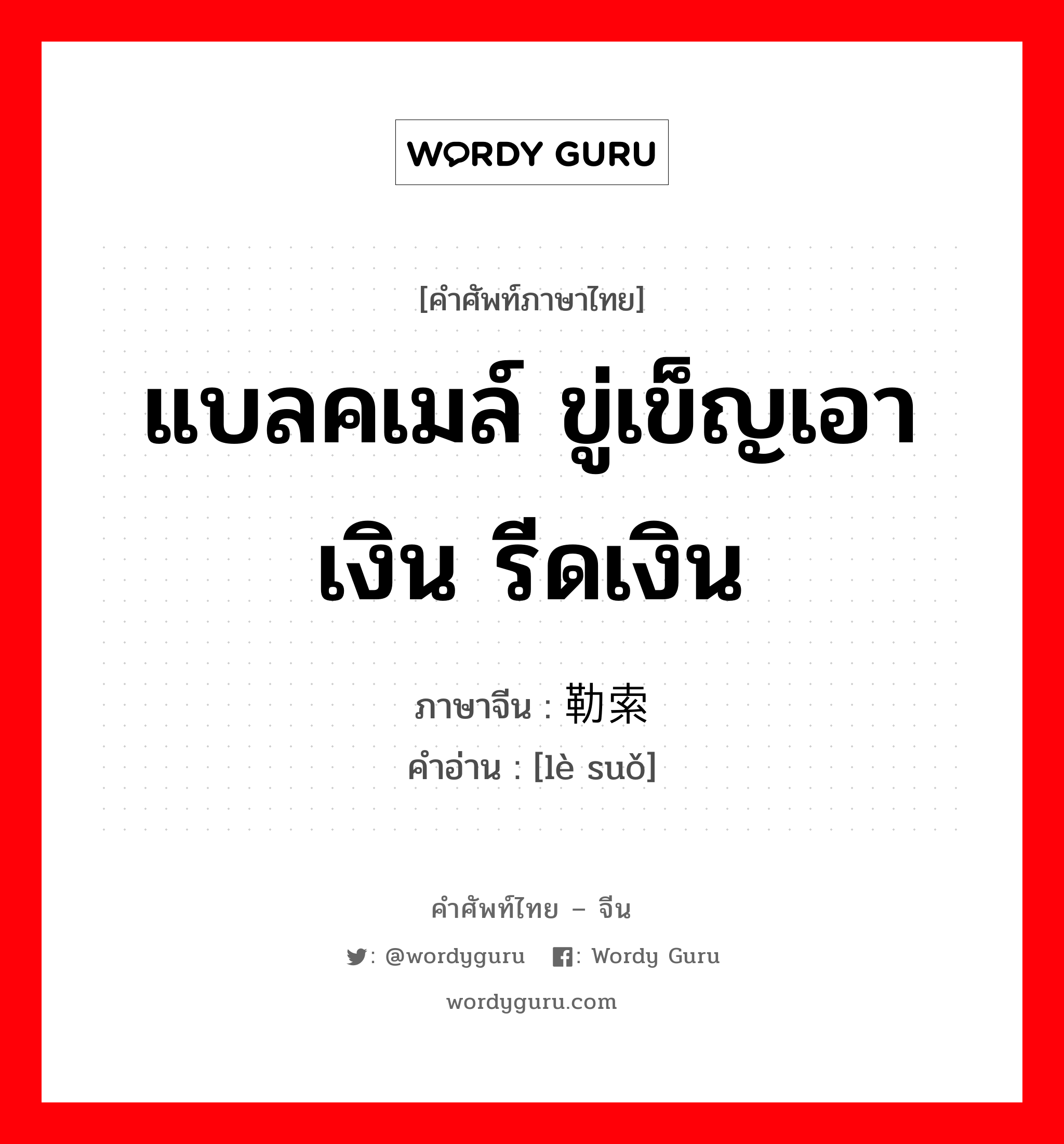 แบลคเมล์ ขู่เข็ญเอาเงิน รีดเงิน ภาษาจีนคืออะไร, คำศัพท์ภาษาไทย - จีน แบลคเมล์ ขู่เข็ญเอาเงิน รีดเงิน ภาษาจีน 勒索 คำอ่าน [lè suǒ]