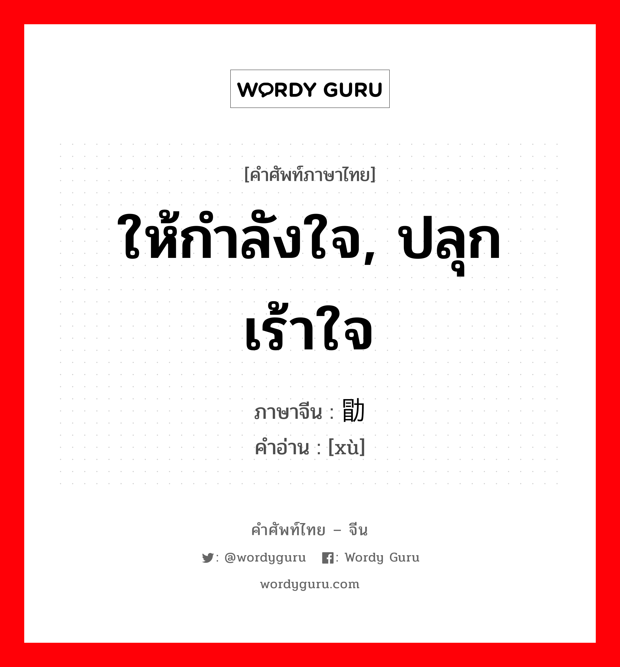 ให้กำลังใจ, ปลุกเร้าใจ ภาษาจีนคืออะไร, คำศัพท์ภาษาไทย - จีน ให้กำลังใจ, ปลุกเร้าใจ ภาษาจีน 勖 คำอ่าน [xù]