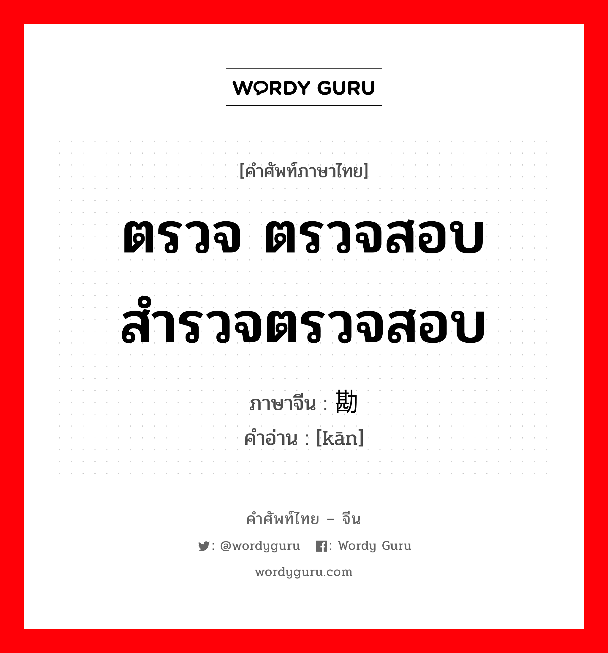 ตรวจ ตรวจสอบ สำรวจตรวจสอบ ภาษาจีนคืออะไร, คำศัพท์ภาษาไทย - จีน ตรวจ ตรวจสอบ สำรวจตรวจสอบ ภาษาจีน 勘 คำอ่าน [kān]