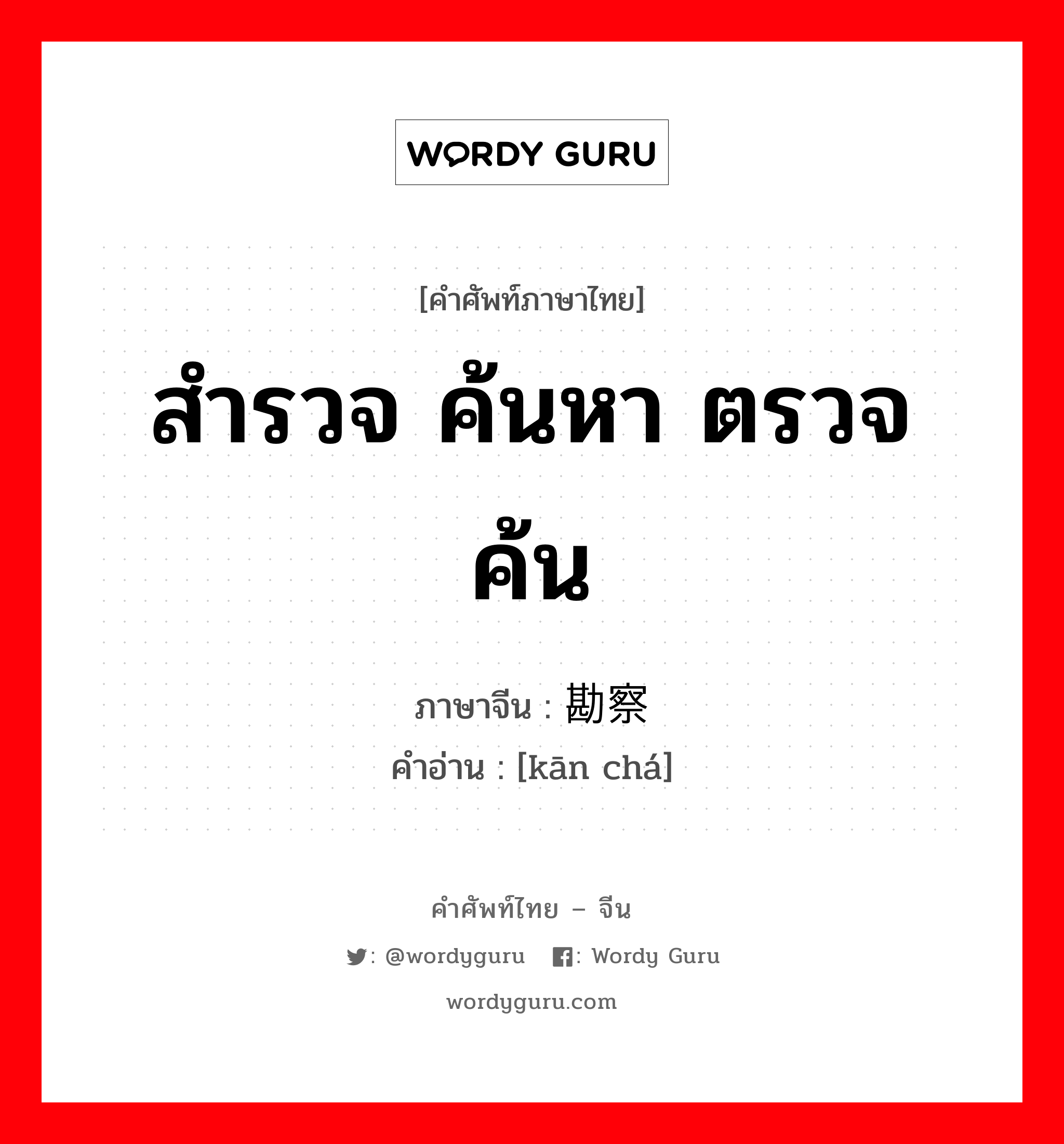 สำรวจ ค้นหา ตรวจค้น ภาษาจีนคืออะไร, คำศัพท์ภาษาไทย - จีน สำรวจ ค้นหา ตรวจค้น ภาษาจีน 勘察 คำอ่าน [kān chá]