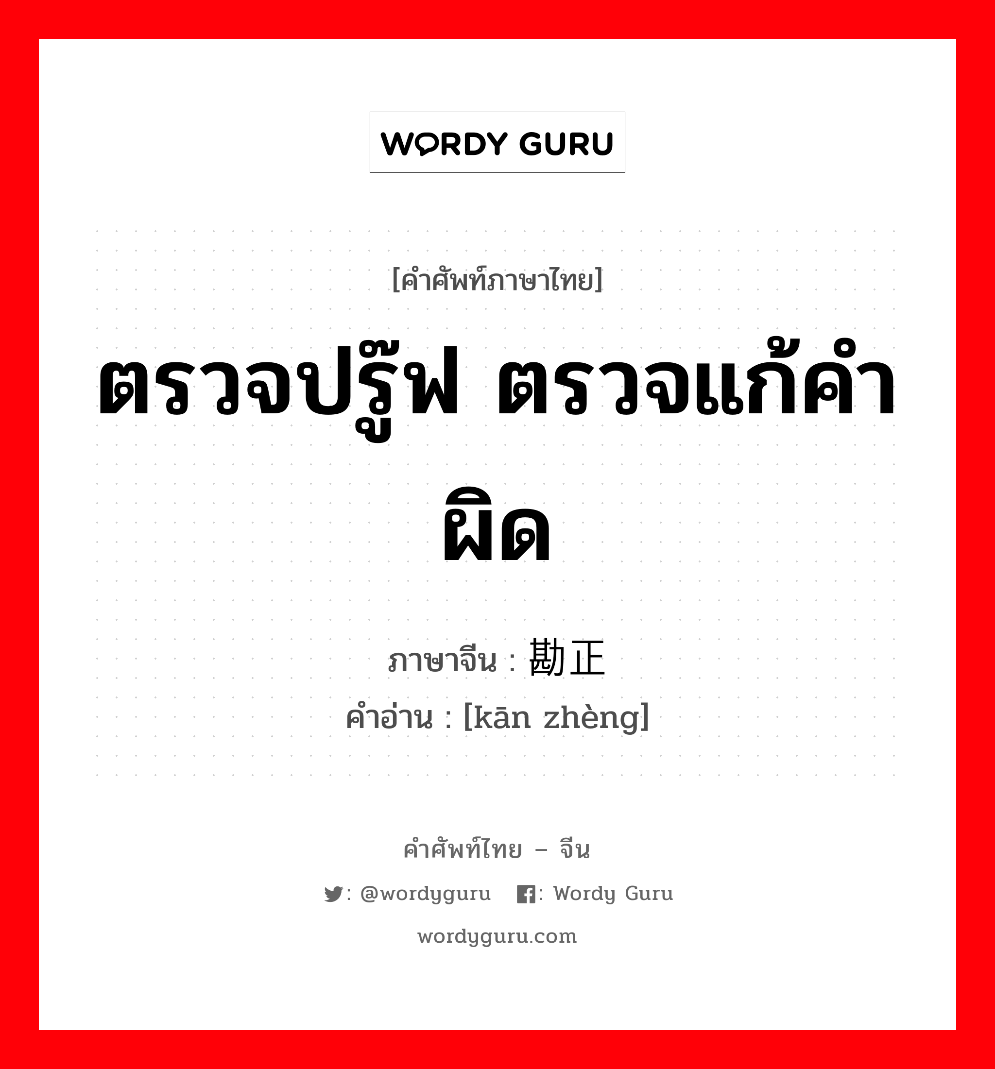 ตรวจปรู๊ฟ ตรวจแก้คำผิด ภาษาจีนคืออะไร, คำศัพท์ภาษาไทย - จีน ตรวจปรู๊ฟ ตรวจแก้คำผิด ภาษาจีน 勘正 คำอ่าน [kān zhèng]