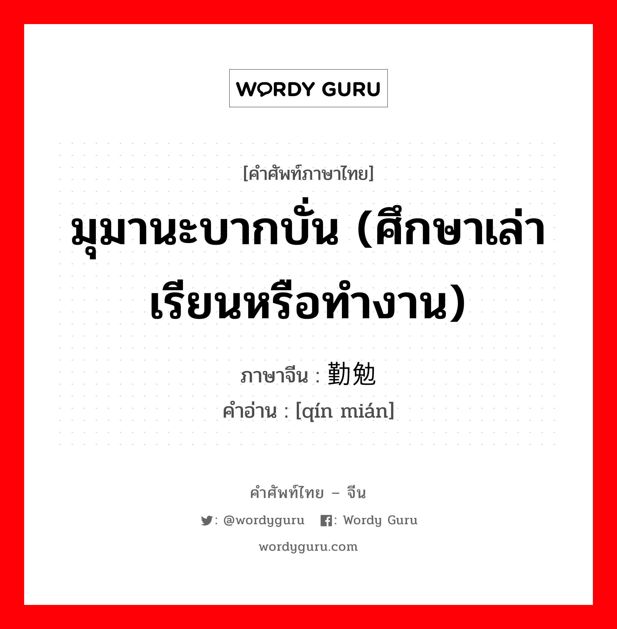 มุมานะบากบั่น (ศึกษาเล่าเรียนหรือทำงาน) ภาษาจีนคืออะไร, คำศัพท์ภาษาไทย - จีน มุมานะบากบั่น (ศึกษาเล่าเรียนหรือทำงาน) ภาษาจีน 勤勉 คำอ่าน [qín mián]