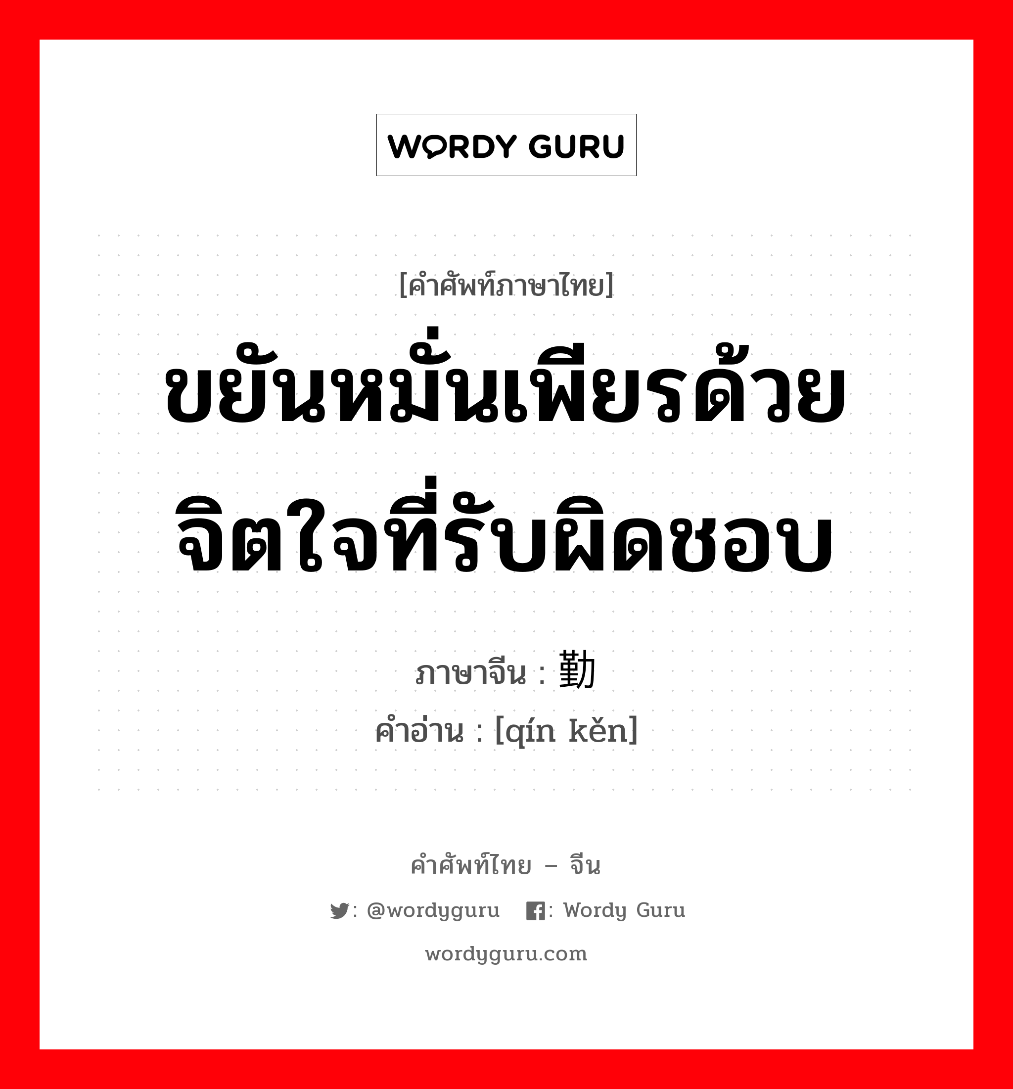 ขยันหมั่นเพียรด้วยจิตใจที่รับผิดชอบ ภาษาจีนคืออะไร, คำศัพท์ภาษาไทย - จีน ขยันหมั่นเพียรด้วยจิตใจที่รับผิดชอบ ภาษาจีน 勤恳 คำอ่าน [qín kěn]