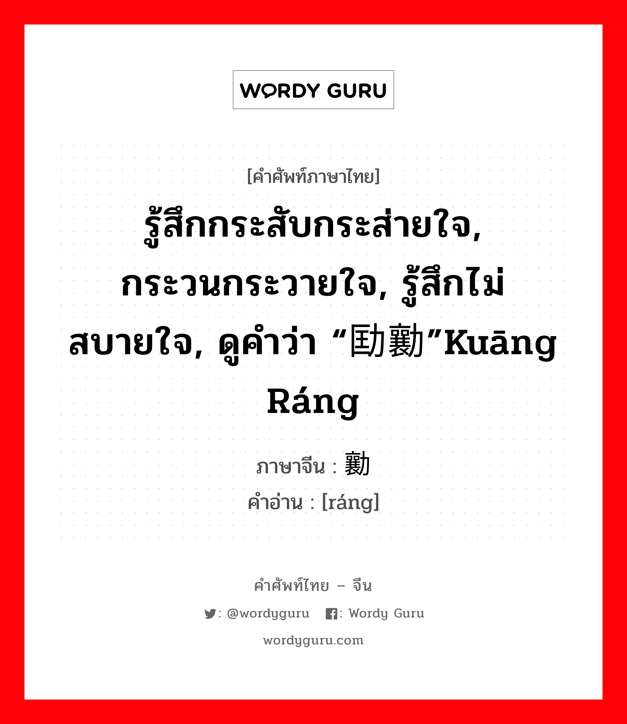 รู้สึกกระสับกระส่ายใจ, กระวนกระวายใจ, รู้สึกไม่สบายใจ, ดูคำว่า “劻勷”kuāng ráng ภาษาจีนคืออะไร, คำศัพท์ภาษาไทย - จีน รู้สึกกระสับกระส่ายใจ, กระวนกระวายใจ, รู้สึกไม่สบายใจ, ดูคำว่า “劻勷”kuāng ráng ภาษาจีน 勷 คำอ่าน [ráng]