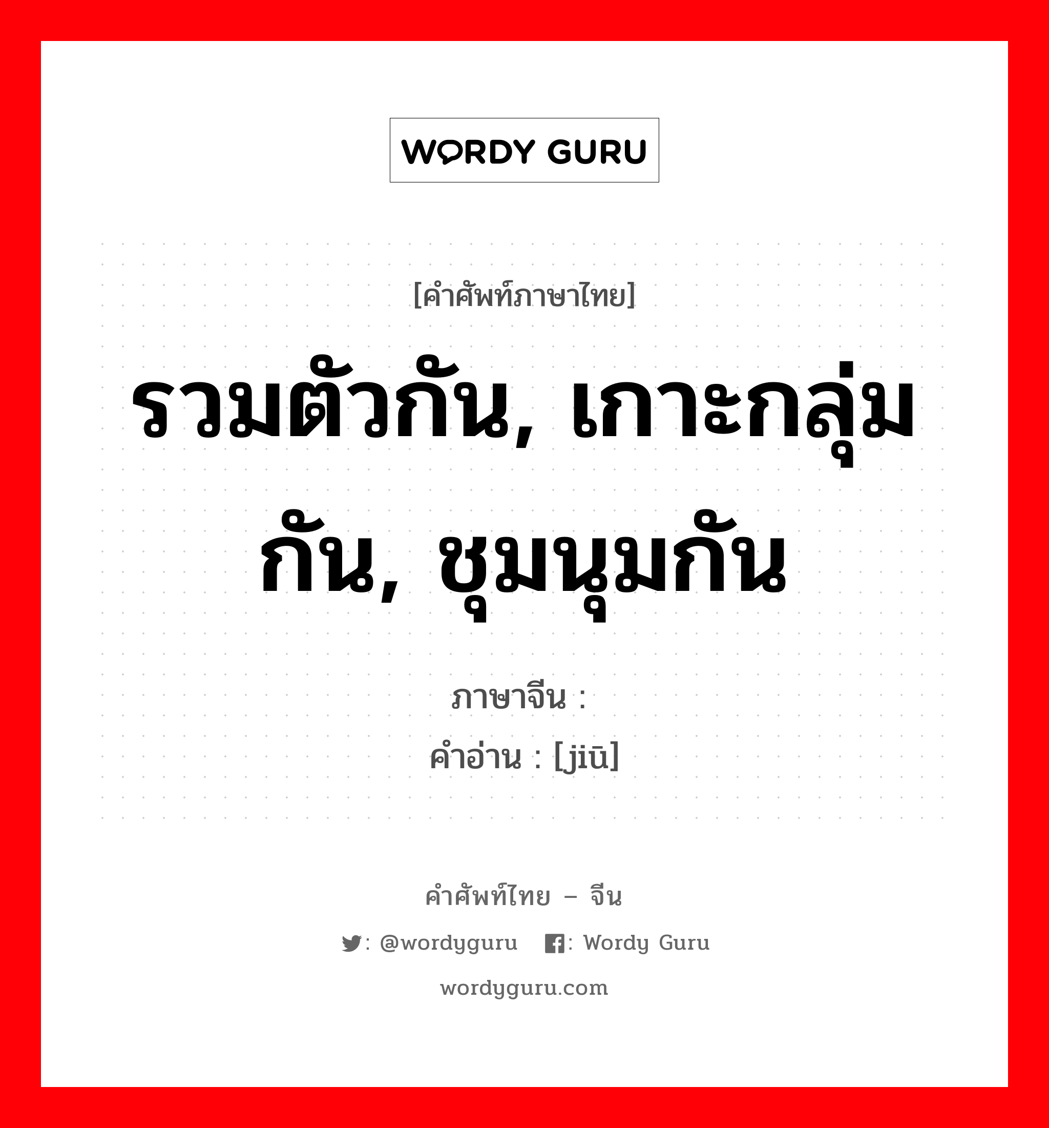 รวมตัวกัน, เกาะกลุ่มกัน, ชุมนุมกัน ภาษาจีนคืออะไร, คำศัพท์ภาษาไทย - จีน รวมตัวกัน, เกาะกลุ่มกัน, ชุมนุมกัน ภาษาจีน 勼 คำอ่าน [jiū]