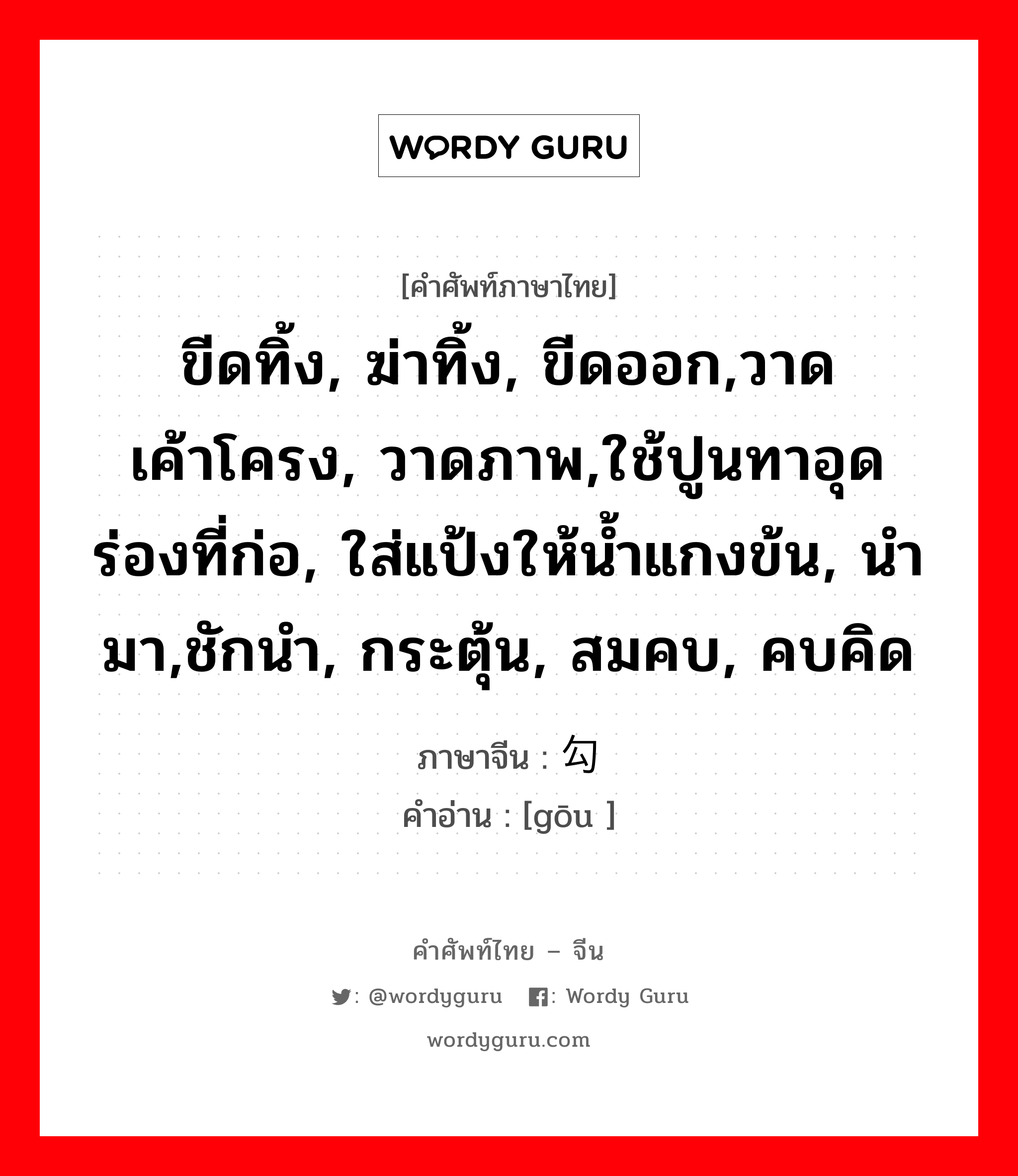 ขีดทิ้ง, ฆ่าทิ้ง, ขีดออก,วาดเค้าโครง, วาดภาพ,ใช้ปูนทาอุดร่องที่ก่อ, ใส่แป้งให้น้ำแกงข้น, นำมา,ชักนำ, กระตุ้น, สมคบ, คบคิด ภาษาจีนคืออะไร, คำศัพท์ภาษาไทย - จีน ขีดทิ้ง, ฆ่าทิ้ง, ขีดออก,วาดเค้าโครง, วาดภาพ,ใช้ปูนทาอุดร่องที่ก่อ, ใส่แป้งให้น้ำแกงข้น, นำมา,ชักนำ, กระตุ้น, สมคบ, คบคิด ภาษาจีน 勾 คำอ่าน [gōu ]