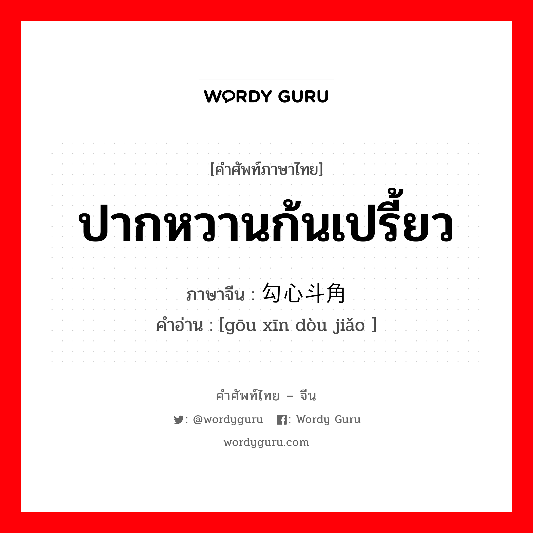 ปากหวานก้นเปรี้ยว ภาษาจีนคืออะไร, คำศัพท์ภาษาไทย - จีน ปากหวานก้นเปรี้ยว ภาษาจีน 勾心斗角 คำอ่าน [gōu xīn dòu jiǎo ]