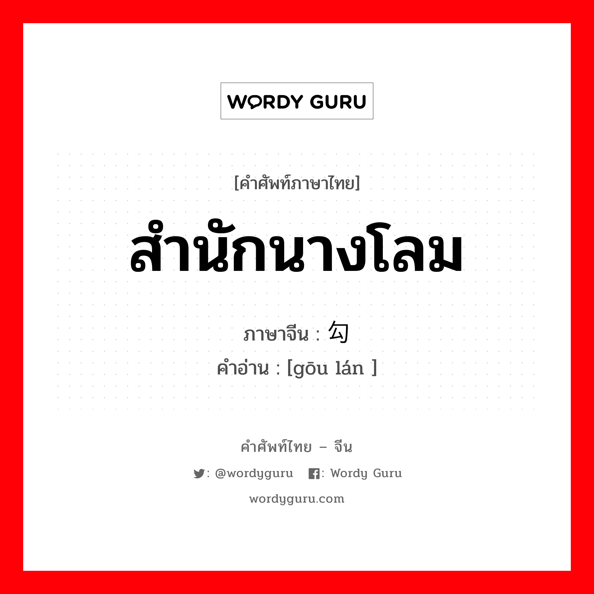 สำนักนางโลม ภาษาจีนคืออะไร, คำศัพท์ภาษาไทย - จีน สำนักนางโลม ภาษาจีน 勾栏 คำอ่าน [gōu lán ]