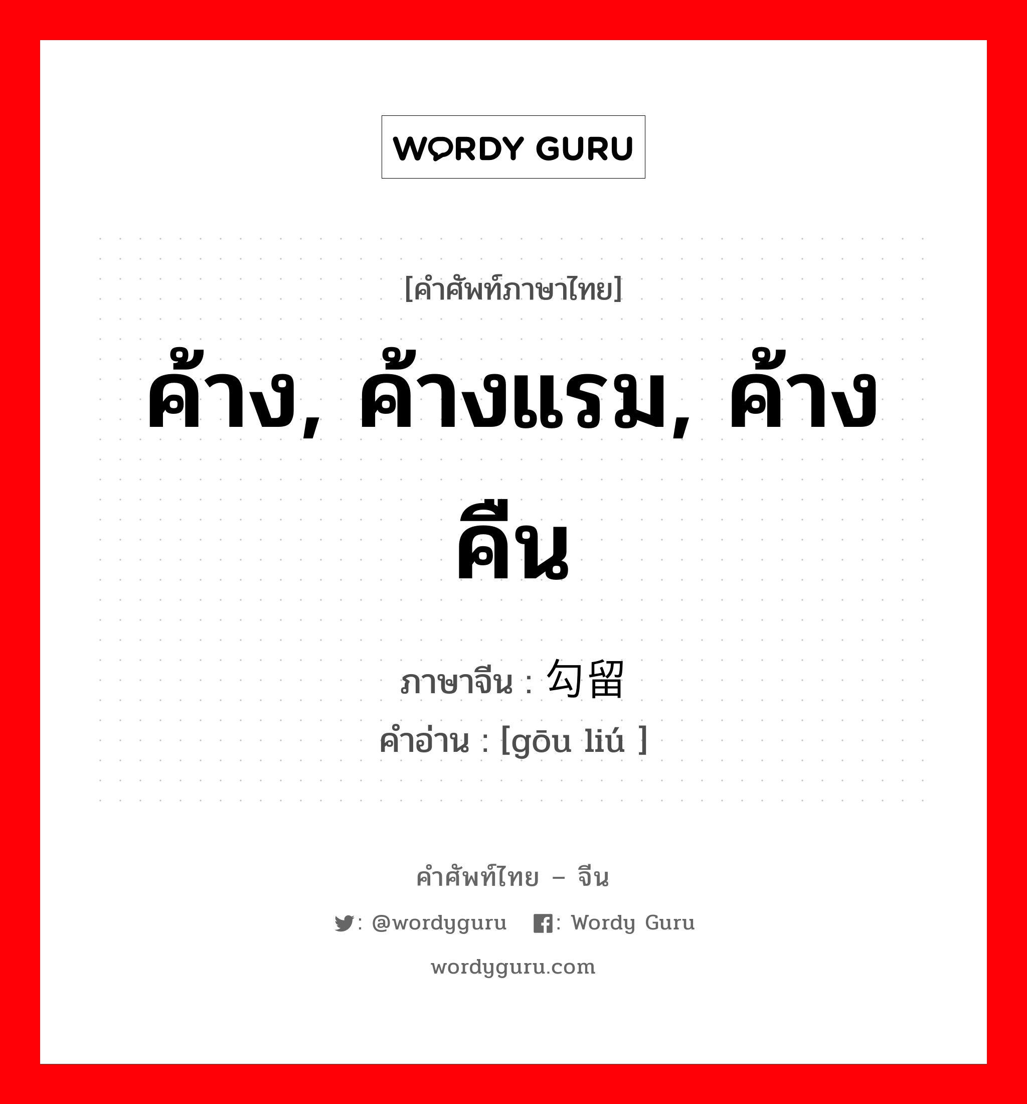 ค้าง, ค้างแรม, ค้างคืน ภาษาจีนคืออะไร, คำศัพท์ภาษาไทย - จีน ค้าง, ค้างแรม, ค้างคืน ภาษาจีน 勾留 คำอ่าน [gōu liú ]