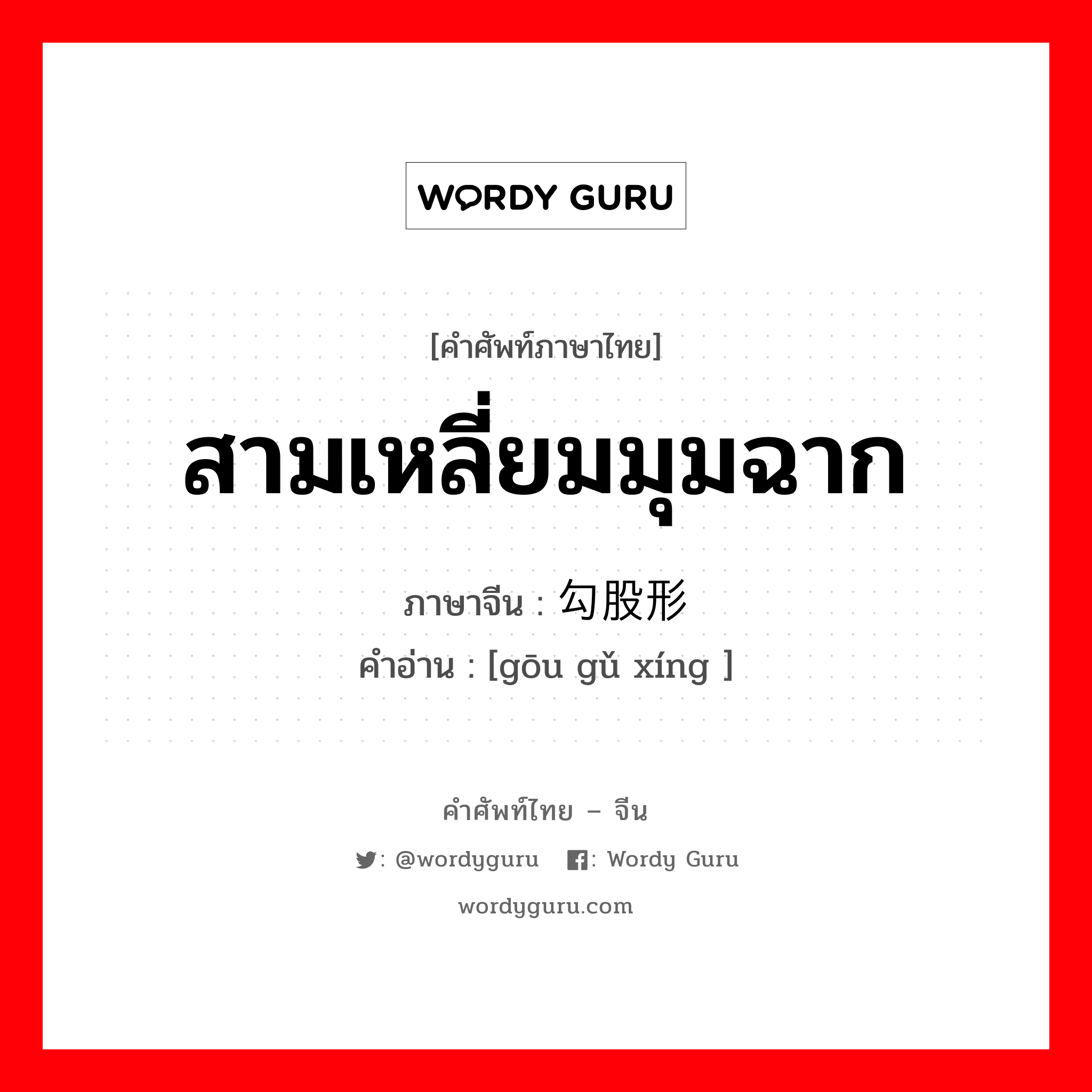 สามเหลี่ยมมุมฉาก ภาษาจีนคืออะไร, คำศัพท์ภาษาไทย - จีน สามเหลี่ยมมุมฉาก ภาษาจีน 勾股形 คำอ่าน [gōu gǔ xíng ]