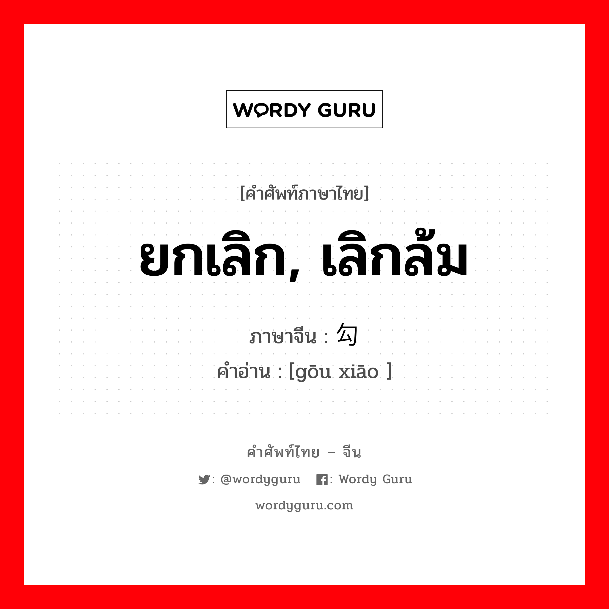 ยกเลิก, เลิกล้ม ภาษาจีนคืออะไร, คำศัพท์ภาษาไทย - จีน ยกเลิก, เลิกล้ม ภาษาจีน 勾销 คำอ่าน [gōu xiāo ]