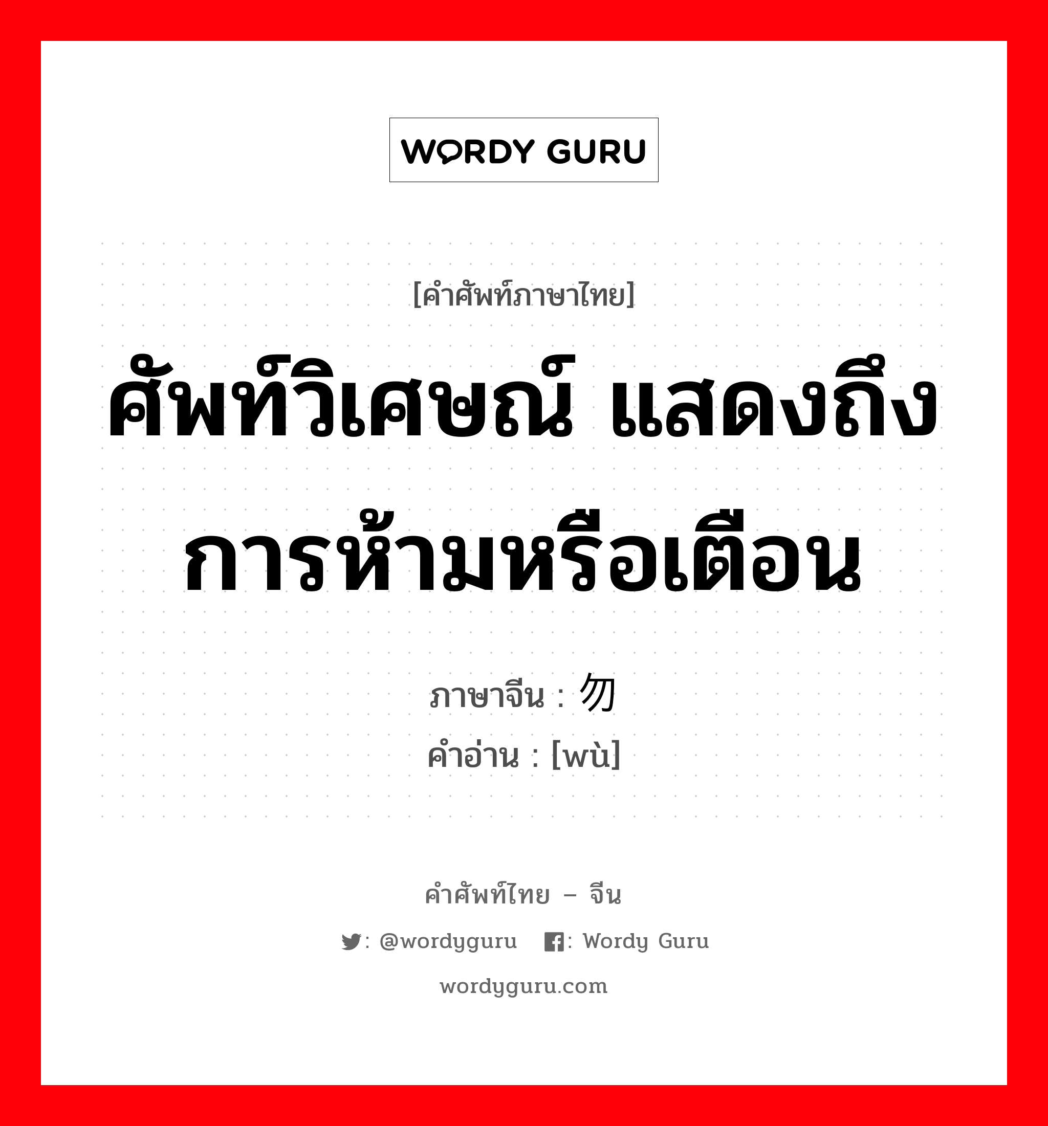 ศัพท์วิเศษณ์ แสดงถึงการห้ามหรือเตือน ภาษาจีนคืออะไร, คำศัพท์ภาษาไทย - จีน ศัพท์วิเศษณ์ แสดงถึงการห้ามหรือเตือน ภาษาจีน 勿 คำอ่าน [wù]