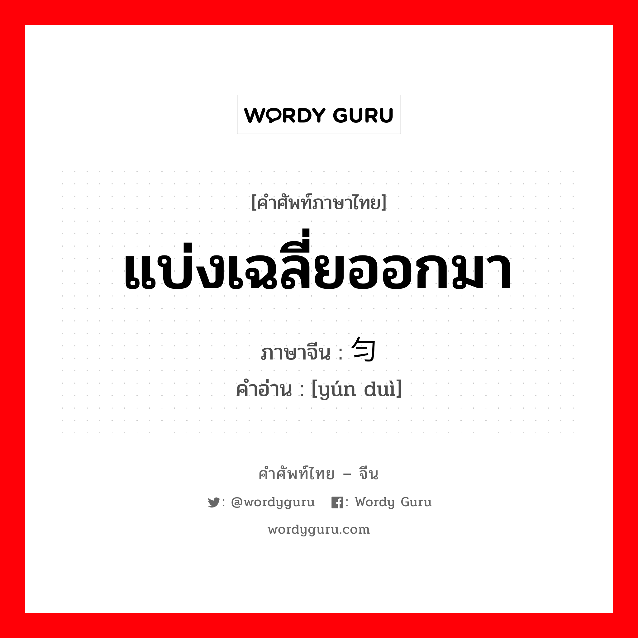 แบ่งเฉลี่ยออกมา ภาษาจีนคืออะไร, คำศัพท์ภาษาไทย - จีน แบ่งเฉลี่ยออกมา ภาษาจีน 匀兑 คำอ่าน [yún duì]