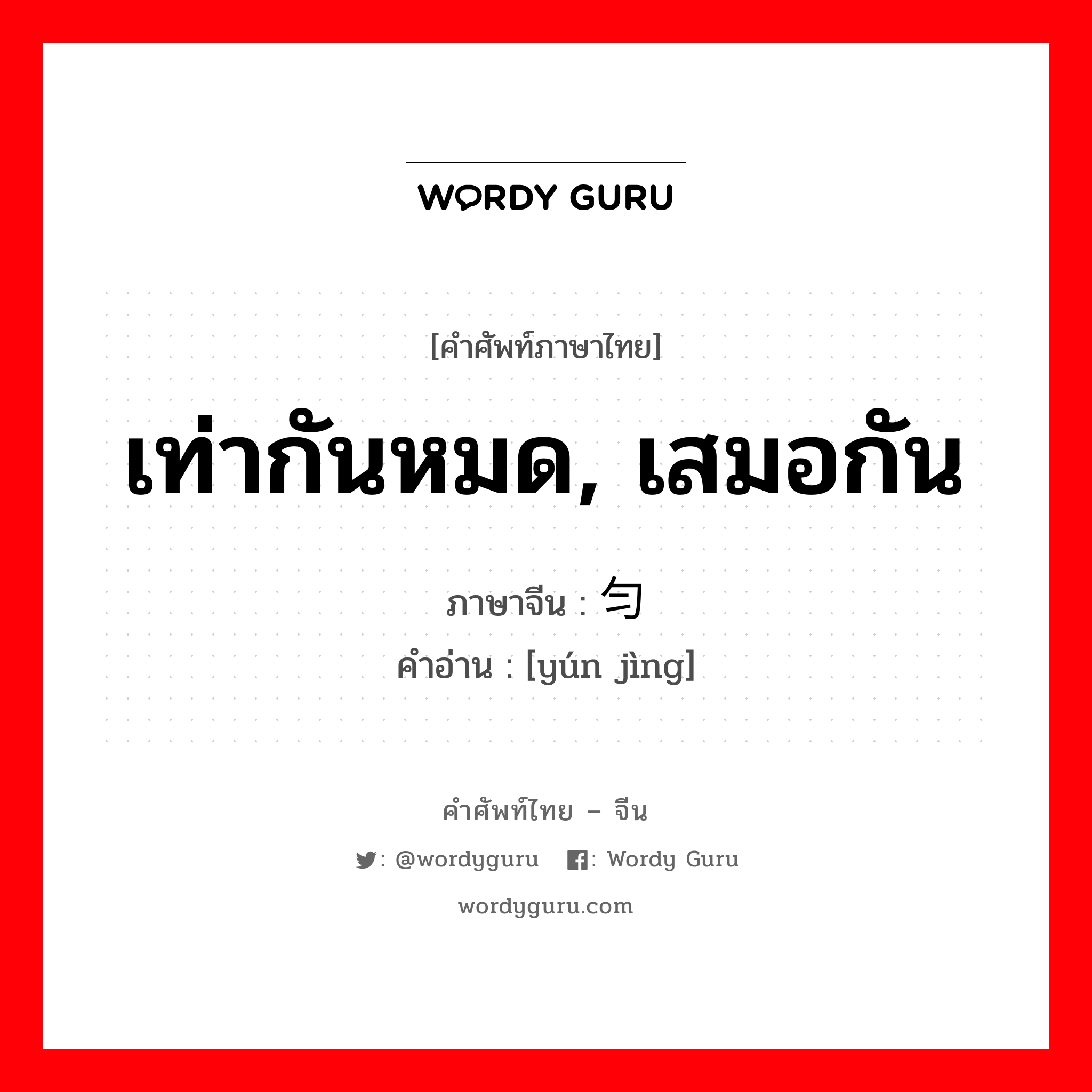 เท่ากันหมด, เสมอกัน ภาษาจีนคืออะไร, คำศัพท์ภาษาไทย - จีน เท่ากันหมด, เสมอกัน ภาษาจีน 匀净 คำอ่าน [yún jìng]