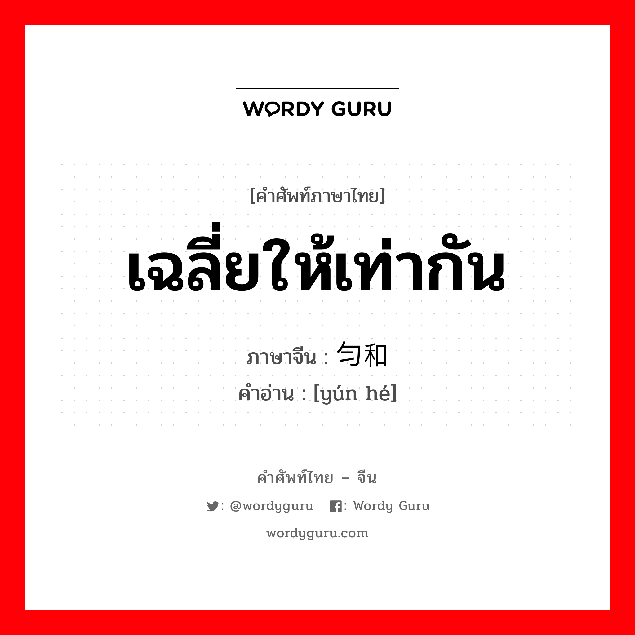 เฉลี่ยให้เท่ากัน ภาษาจีนคืออะไร, คำศัพท์ภาษาไทย - จีน เฉลี่ยให้เท่ากัน ภาษาจีน 匀和 คำอ่าน [yún hé]