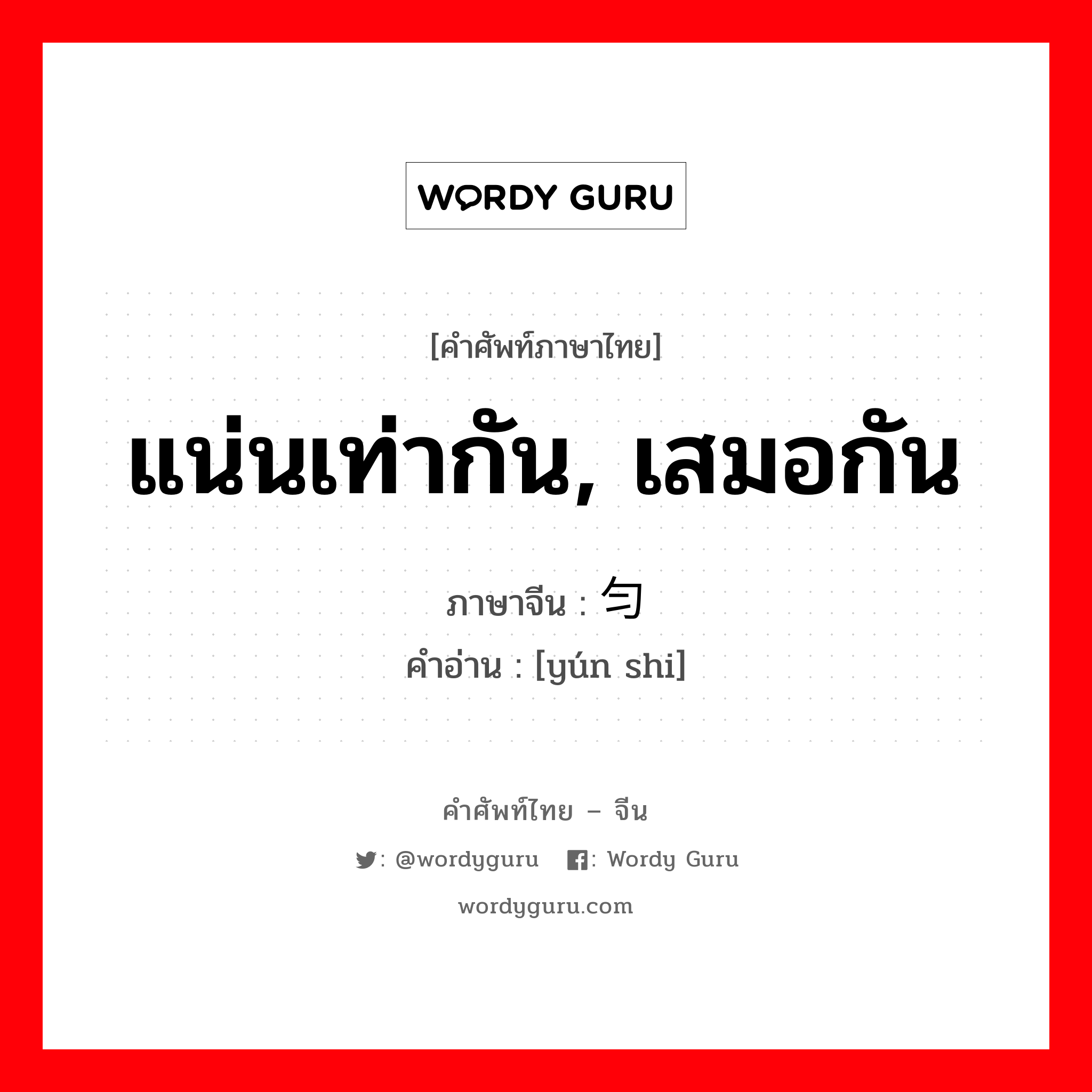 แน่นเท่ากัน, เสมอกัน ภาษาจีนคืออะไร, คำศัพท์ภาษาไทย - จีน แน่นเท่ากัน, เสมอกัน ภาษาจีน 匀实 คำอ่าน [yún shi]