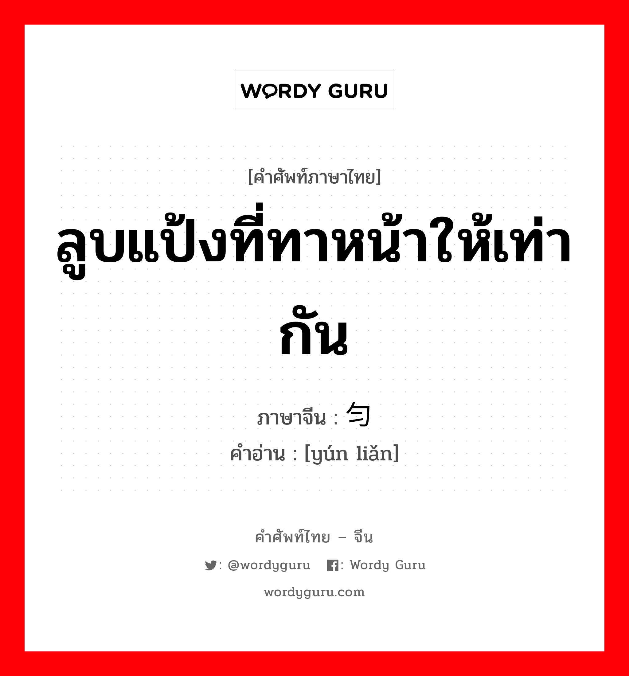 ลูบแป้งที่ทาหน้าให้เท่ากัน ภาษาจีนคืออะไร, คำศัพท์ภาษาไทย - จีน ลูบแป้งที่ทาหน้าให้เท่ากัน ภาษาจีน 匀脸 คำอ่าน [yún liǎn]