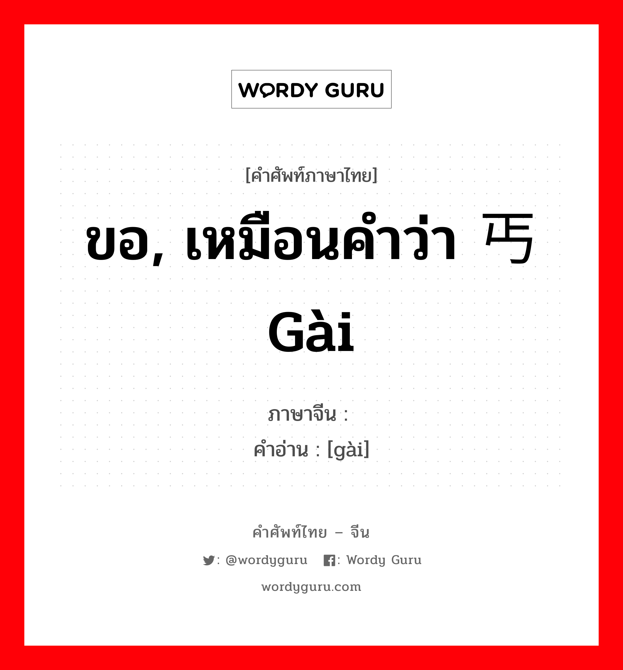 ขอ, เหมือนคำว่า 丐gài ภาษาจีนคืออะไร, คำศัพท์ภาษาไทย - จีน ขอ, เหมือนคำว่า 丐gài ภาษาจีน 匄 คำอ่าน [gài]