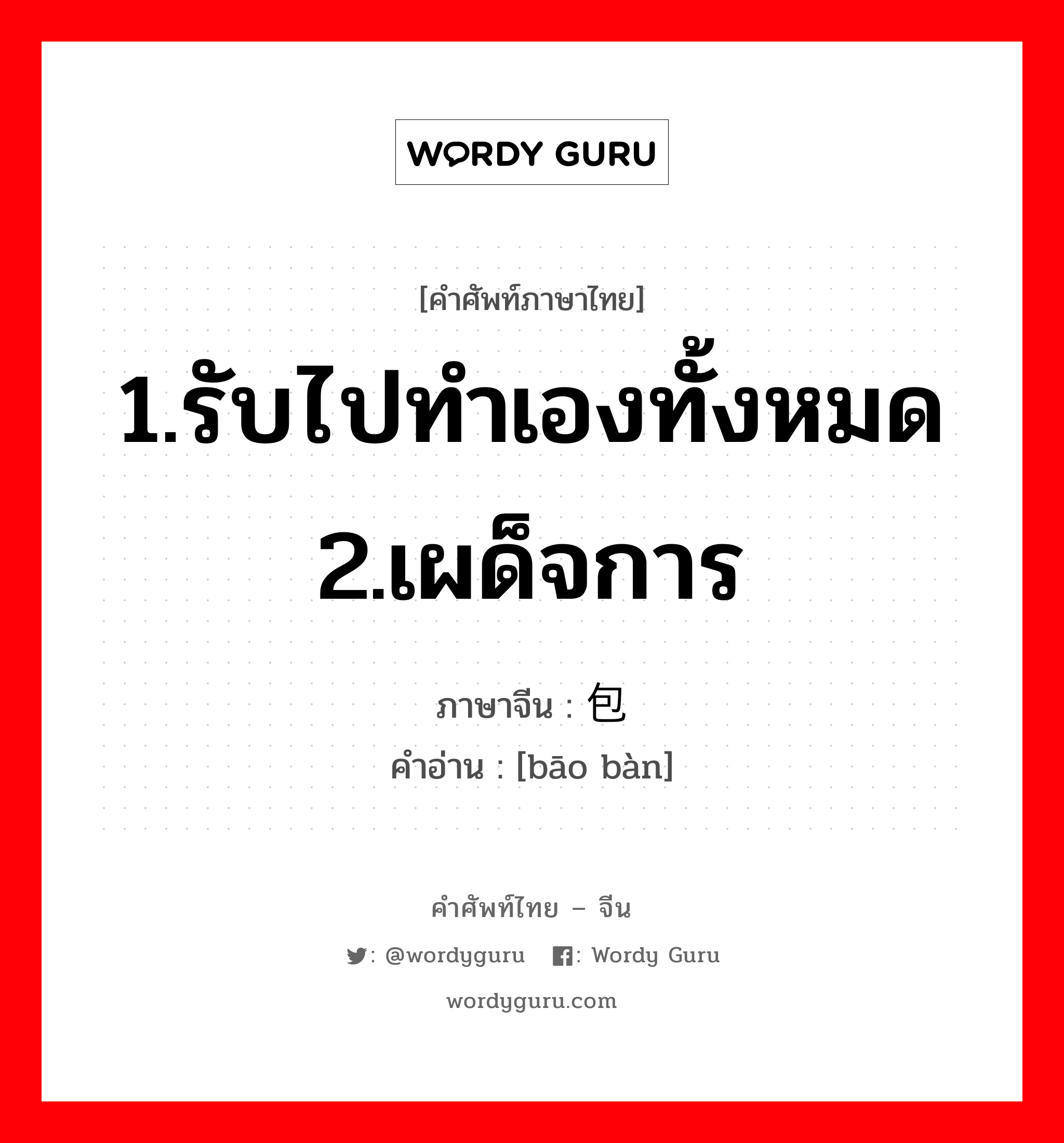 1.รับไปทำเองทั้งหมด 2.เผด็จการ ภาษาจีนคืออะไร, คำศัพท์ภาษาไทย - จีน 1.รับไปทำเองทั้งหมด 2.เผด็จการ ภาษาจีน 包办 คำอ่าน [bāo bàn]