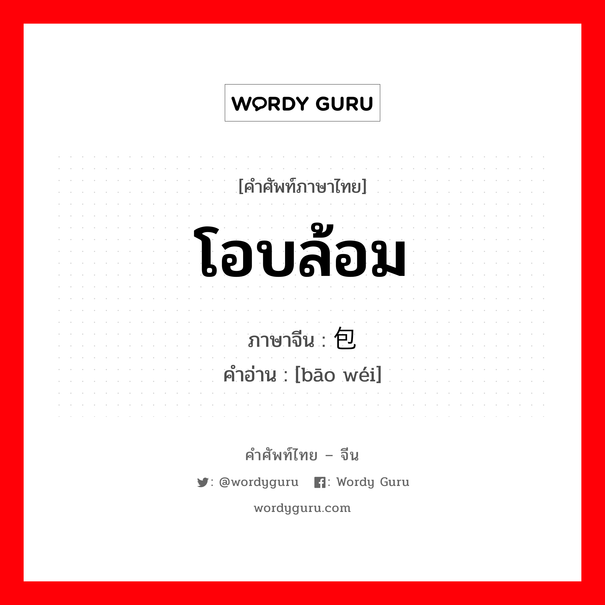 โอบล้อม ภาษาจีนคืออะไร, คำศัพท์ภาษาไทย - จีน โอบล้อม ภาษาจีน 包围 คำอ่าน [bāo wéi]