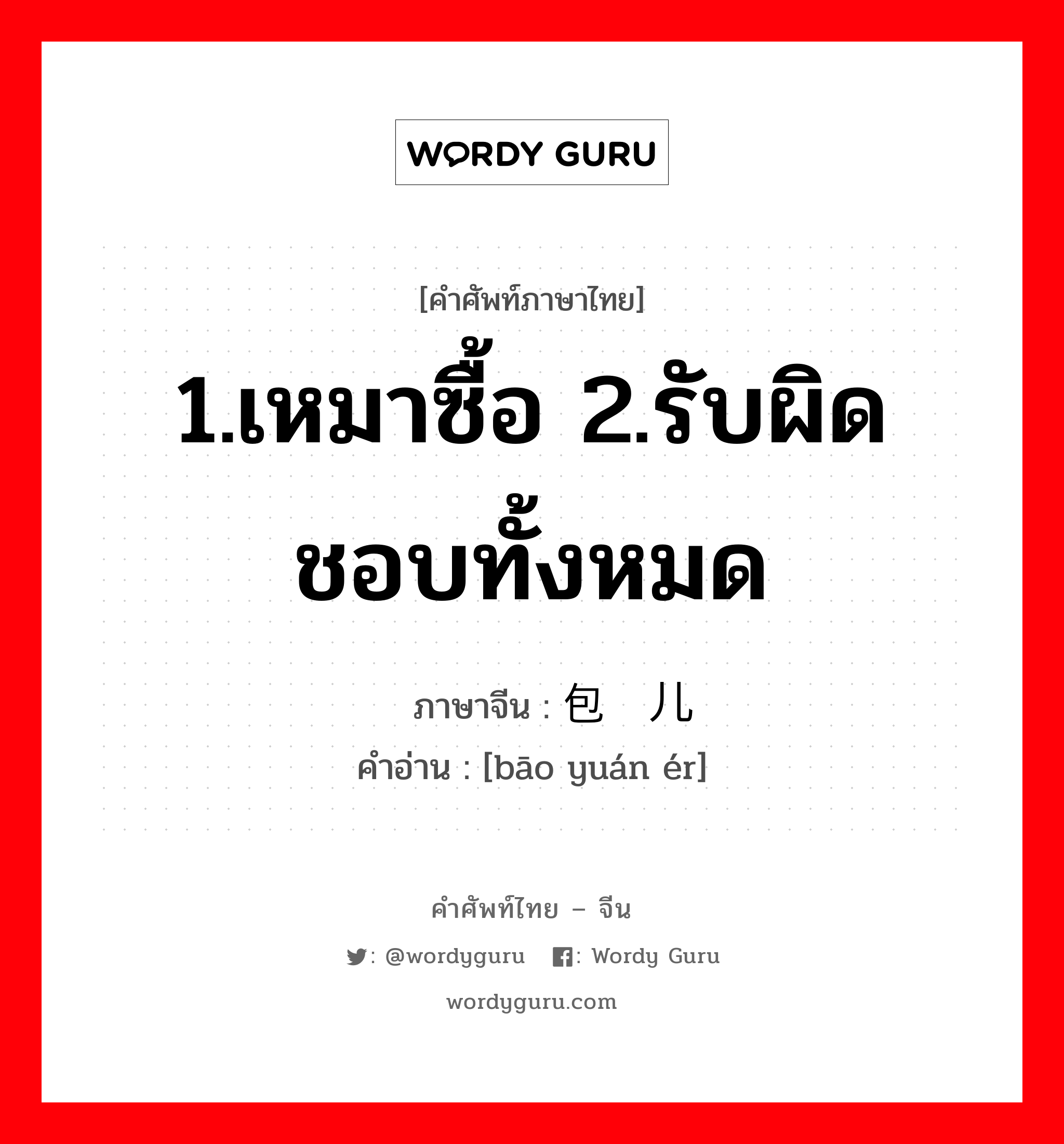 1.เหมาซื้อ 2.รับผิดชอบทั้งหมด ภาษาจีนคืออะไร, คำศัพท์ภาษาไทย - จีน 1.เหมาซื้อ 2.รับผิดชอบทั้งหมด ภาษาจีน 包圆儿 คำอ่าน [bāo yuán ér]