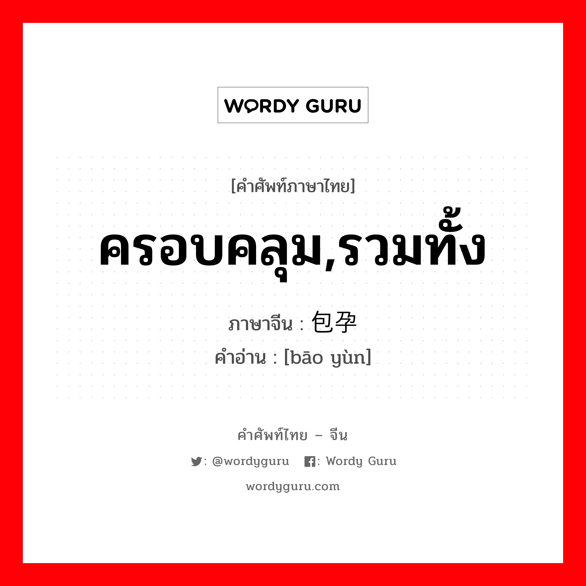 ครอบคลุม,รวมทั้ง ภาษาจีนคืออะไร, คำศัพท์ภาษาไทย - จีน ครอบคลุม,รวมทั้ง ภาษาจีน 包孕 คำอ่าน [bāo yùn]