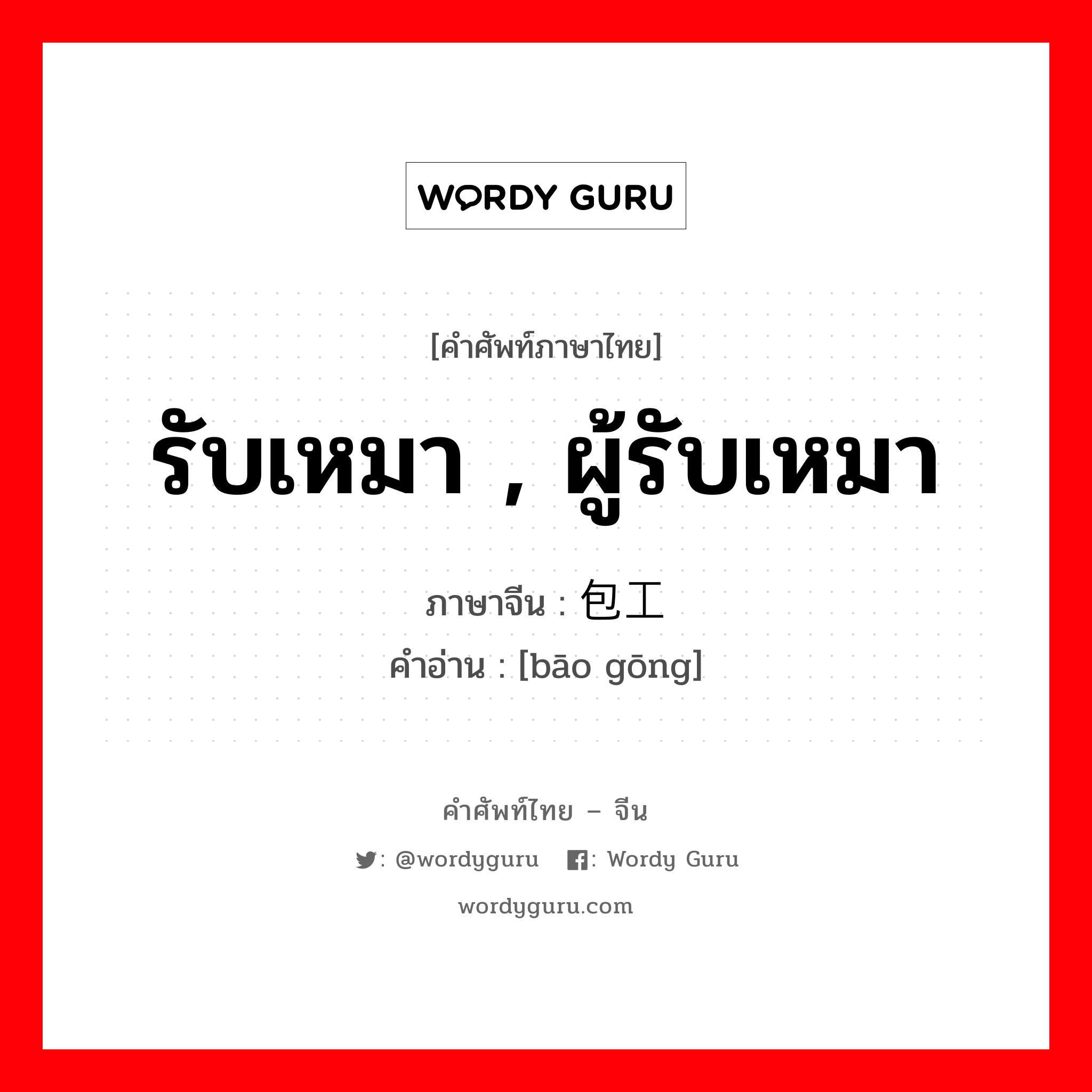 รับเหมา , ผู้รับเหมา ภาษาจีนคืออะไร, คำศัพท์ภาษาไทย - จีน รับเหมา , ผู้รับเหมา ภาษาจีน 包工 คำอ่าน [bāo gōng]