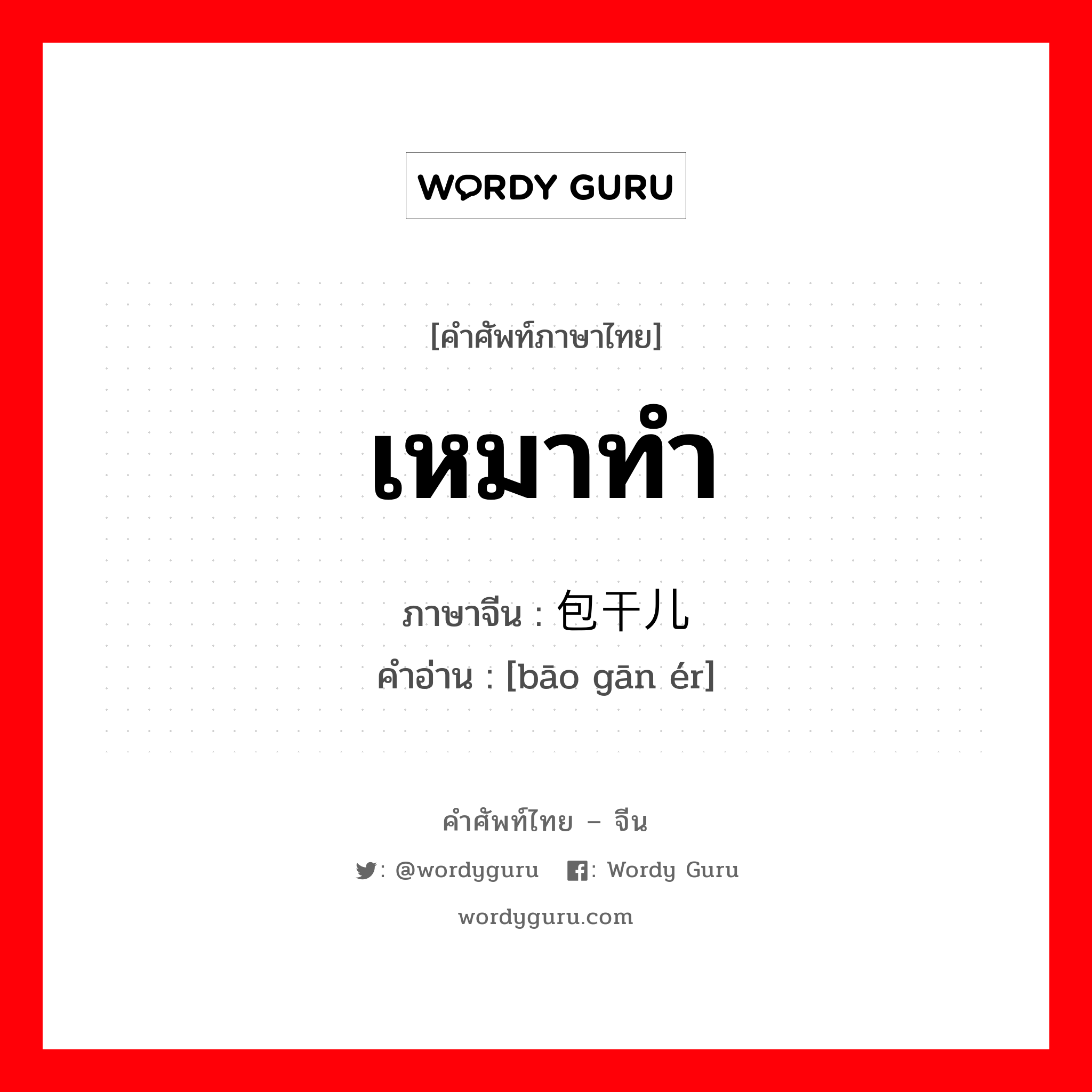 เหมาทำ ภาษาจีนคืออะไร, คำศัพท์ภาษาไทย - จีน เหมาทำ ภาษาจีน 包干儿 คำอ่าน [bāo gān ér]