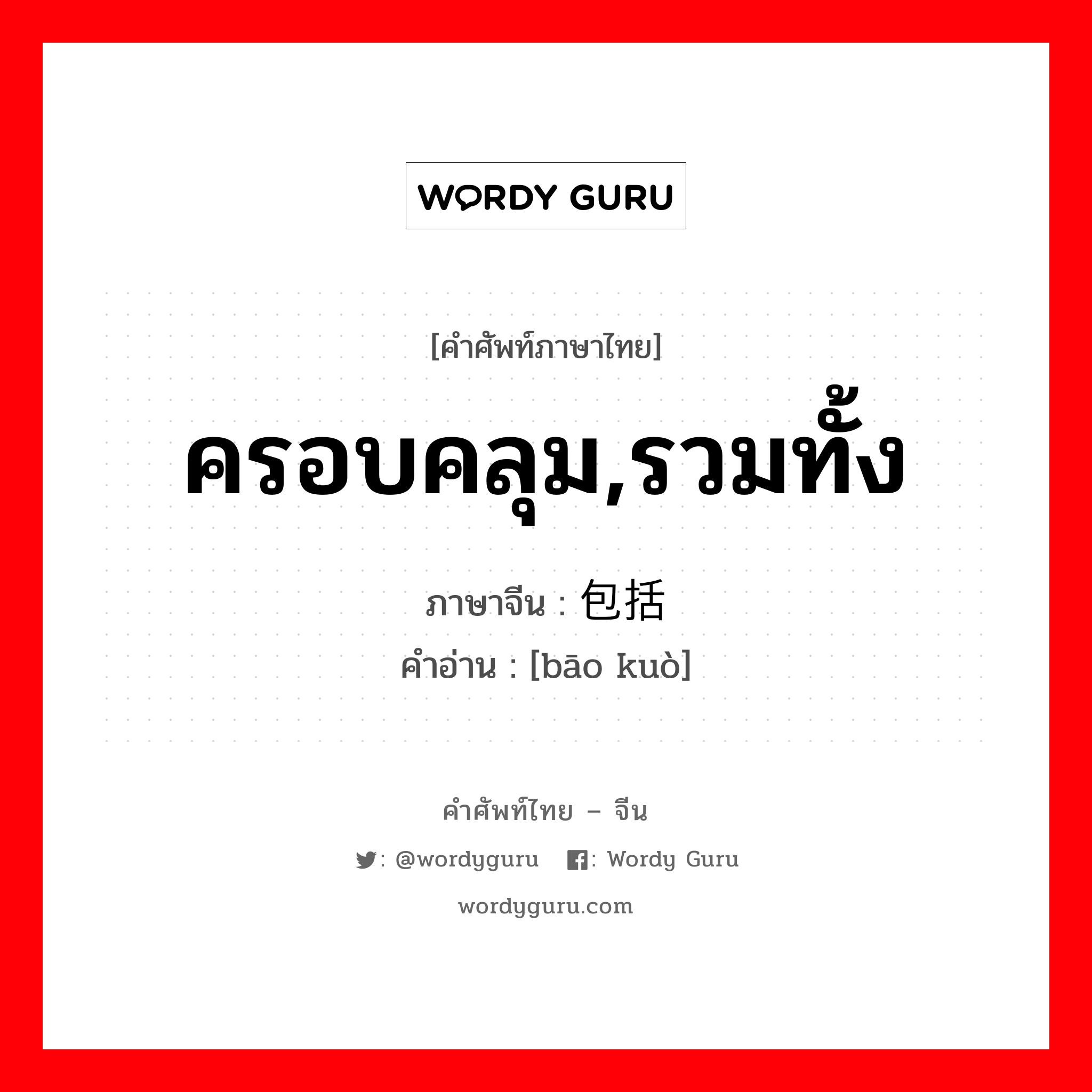 ครอบคลุม,รวมทั้ง ภาษาจีนคืออะไร, คำศัพท์ภาษาไทย - จีน ครอบคลุม,รวมทั้ง ภาษาจีน 包括 คำอ่าน [bāo kuò]