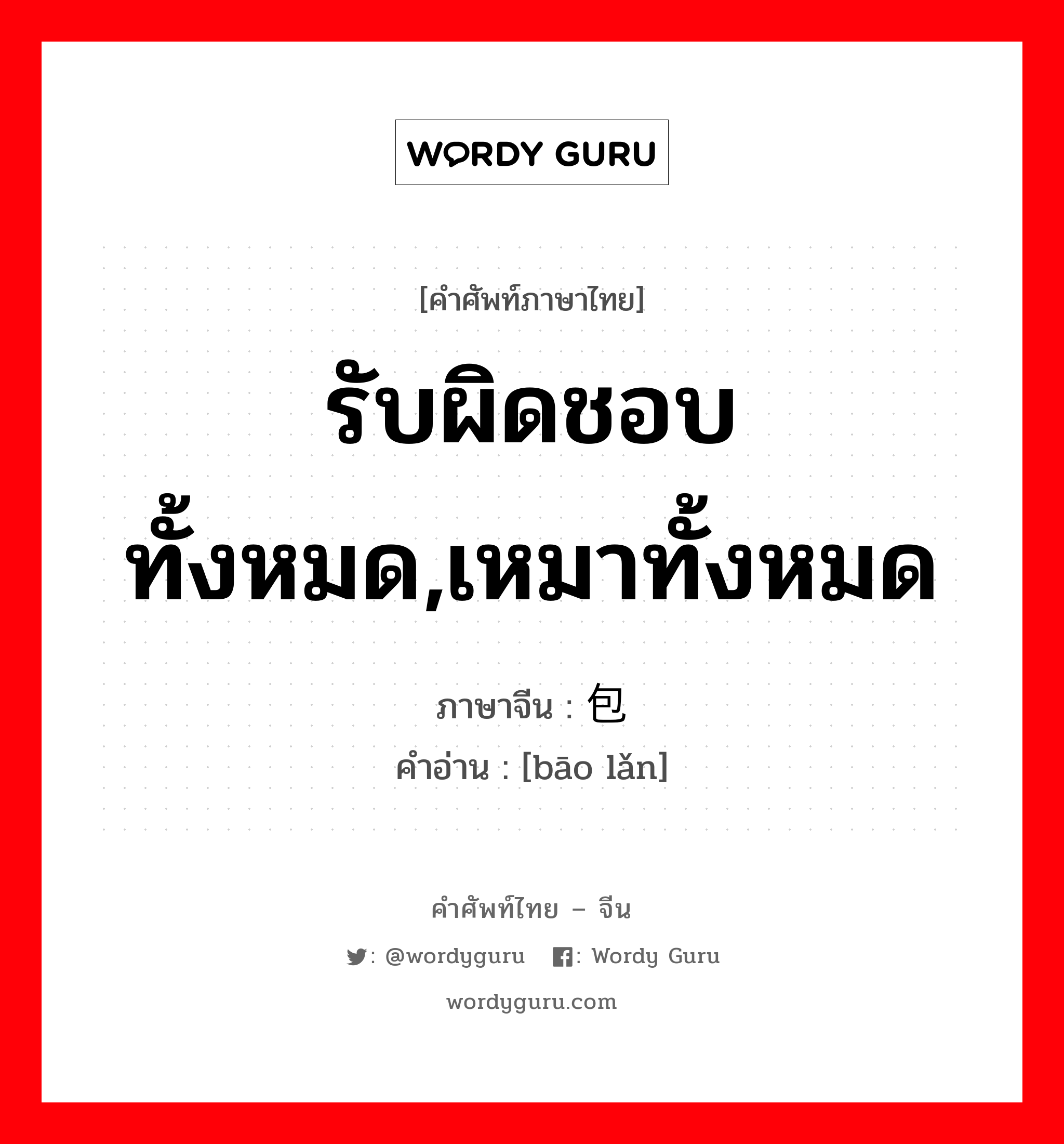 รับผิดชอบทั้งหมด,เหมาทั้งหมด ภาษาจีนคืออะไร, คำศัพท์ภาษาไทย - จีน รับผิดชอบทั้งหมด,เหมาทั้งหมด ภาษาจีน 包揽 คำอ่าน [bāo lǎn]