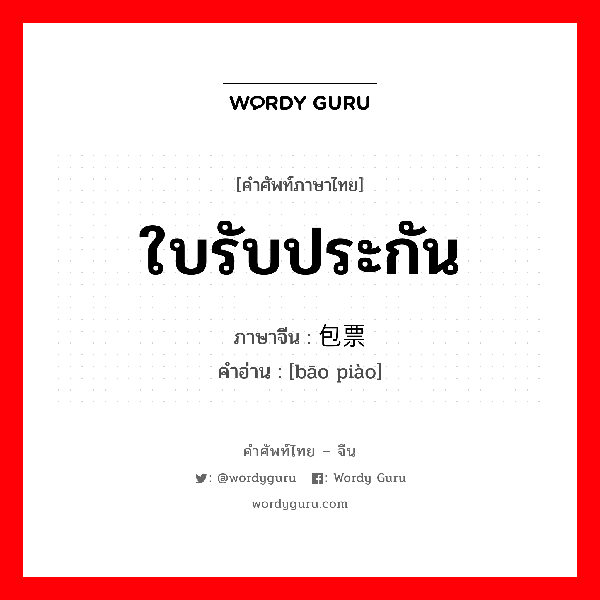 ใบรับประกัน ภาษาจีนคืออะไร, คำศัพท์ภาษาไทย - จีน ใบรับประกัน ภาษาจีน 包票 คำอ่าน [bāo piào]