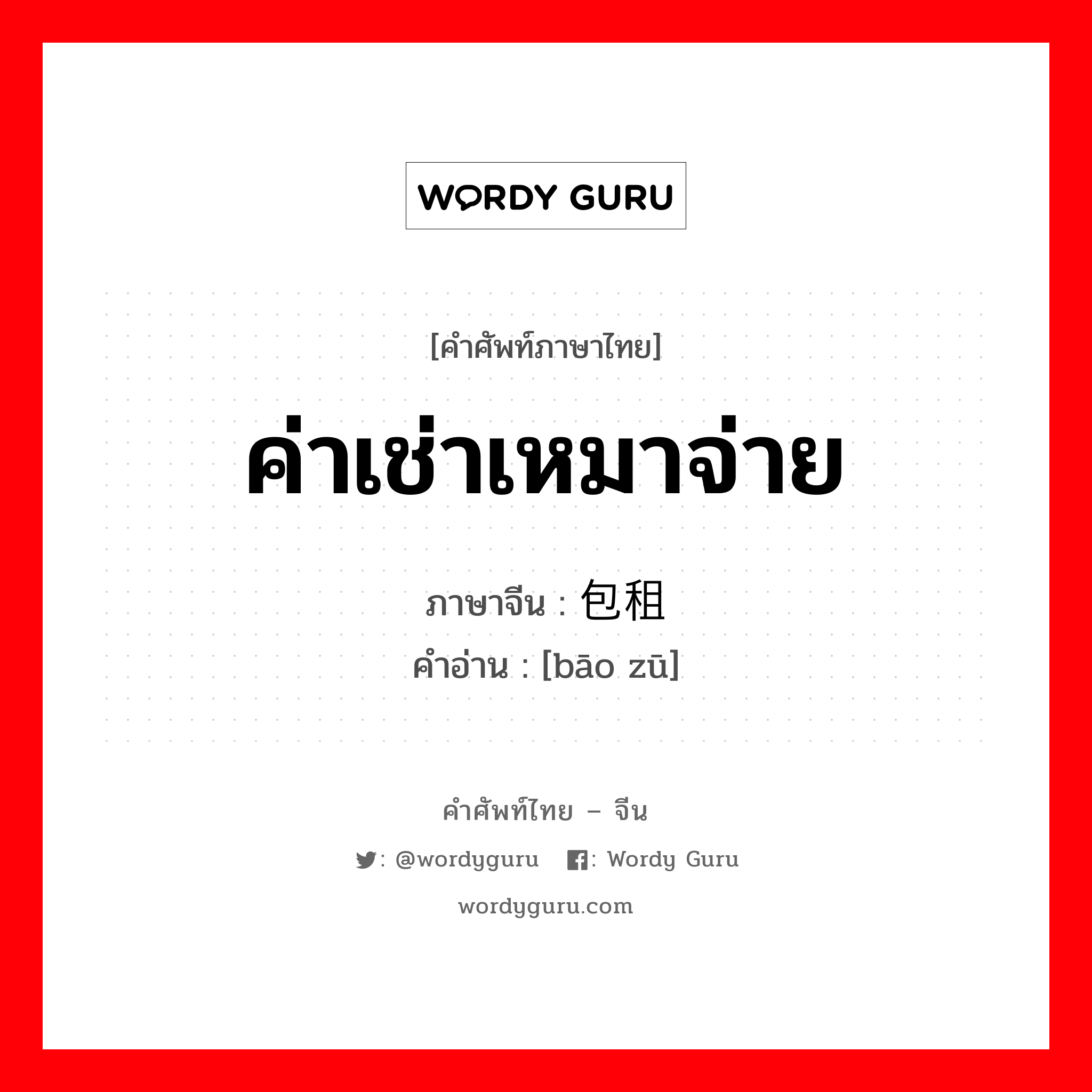 ค่าเช่าเหมาจ่าย ภาษาจีนคืออะไร, คำศัพท์ภาษาไทย - จีน ค่าเช่าเหมาจ่าย ภาษาจีน 包租 คำอ่าน [bāo zū]