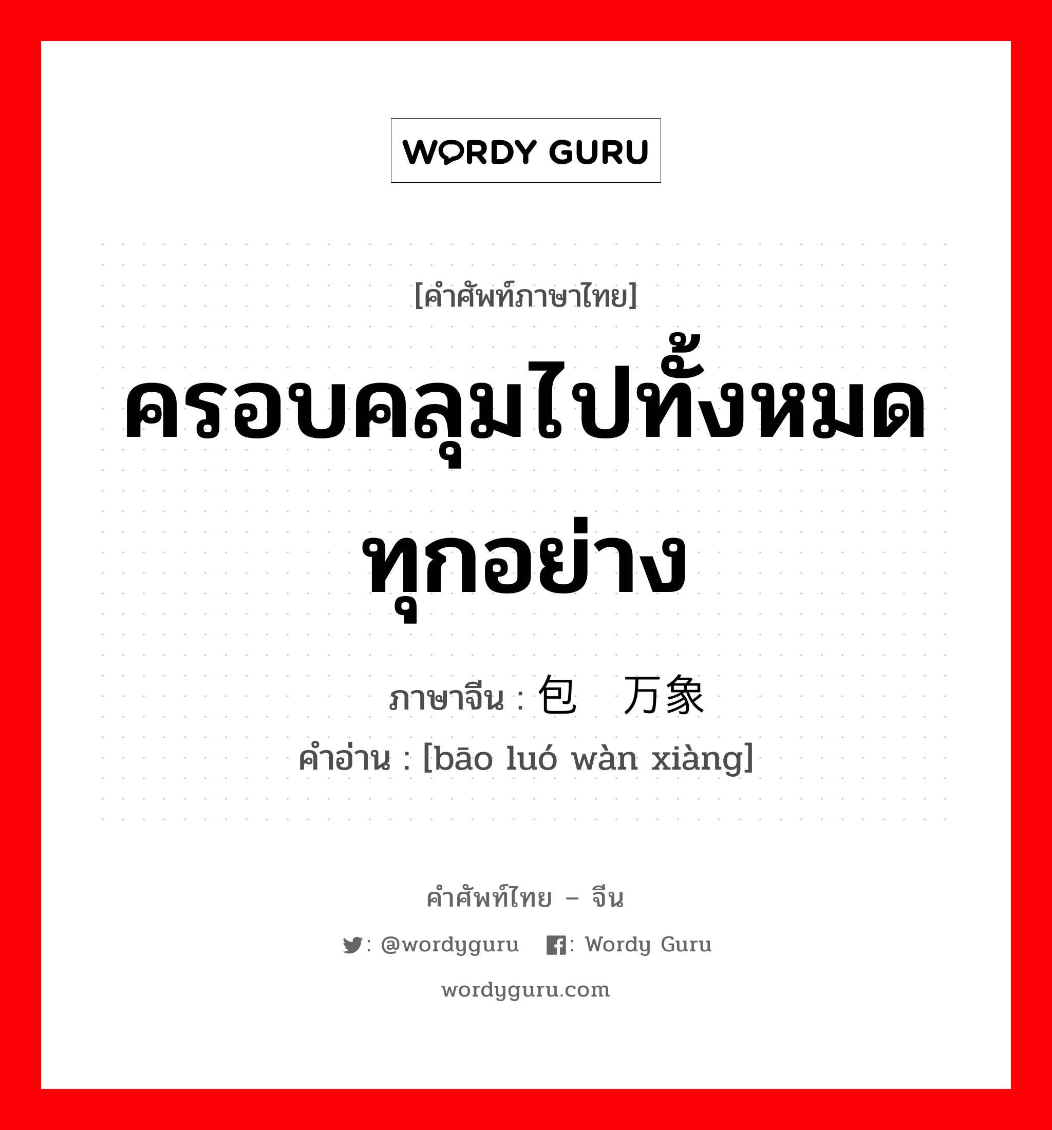 ครอบคลุมไปทั้งหมดทุกอย่าง ภาษาจีนคืออะไร, คำศัพท์ภาษาไทย - จีน ครอบคลุมไปทั้งหมดทุกอย่าง ภาษาจีน 包罗万象 คำอ่าน [bāo luó wàn xiàng]