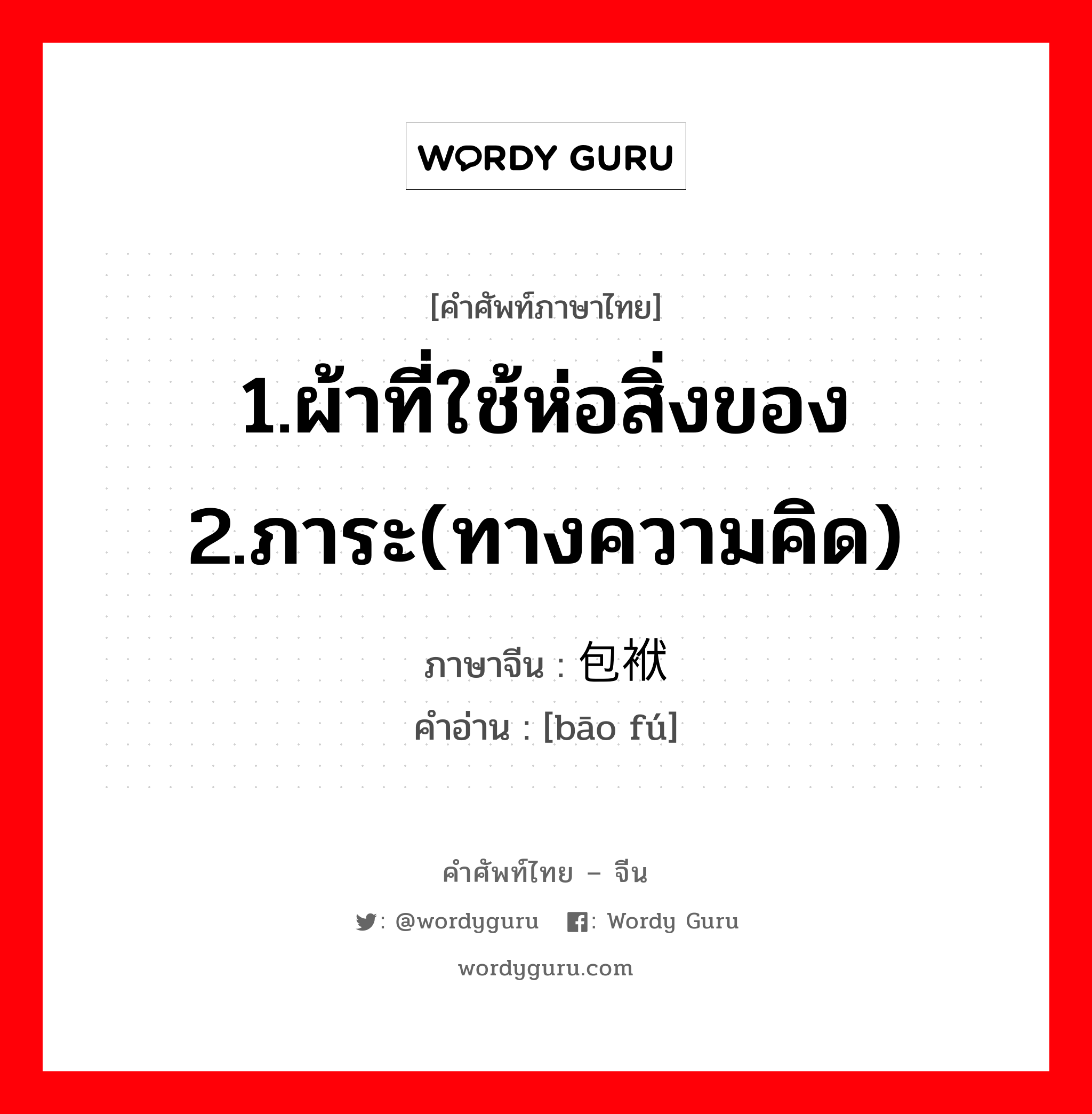 1.ผ้าที่ใช้ห่อสิ่งของ 2.ภาระ(ทางความคิด) ภาษาจีนคืออะไร, คำศัพท์ภาษาไทย - จีน 1.ผ้าที่ใช้ห่อสิ่งของ 2.ภาระ(ทางความคิด) ภาษาจีน 包袱 คำอ่าน [bāo fú]