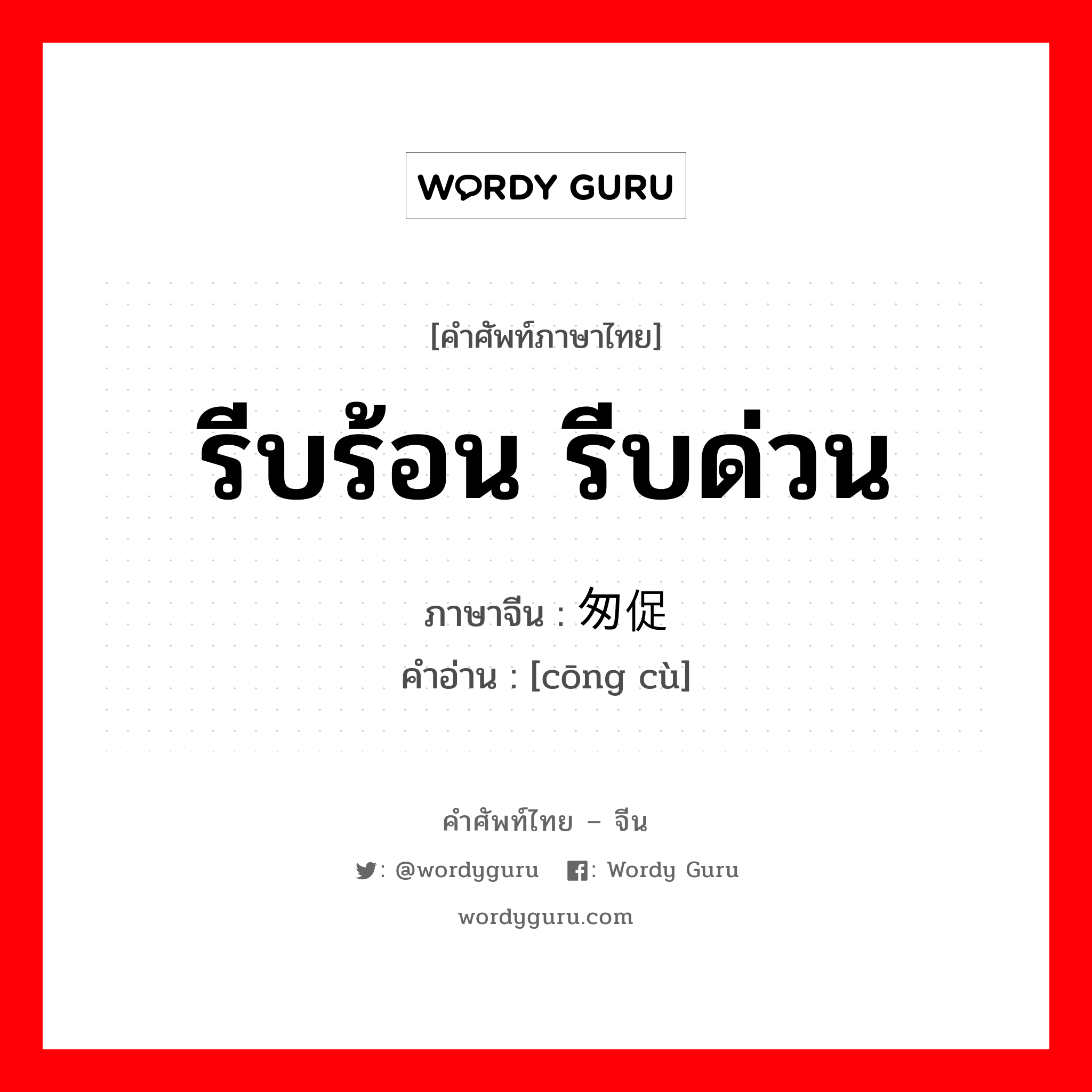 รีบร้อน รีบด่วน ภาษาจีนคืออะไร, คำศัพท์ภาษาไทย - จีน รีบร้อน รีบด่วน ภาษาจีน 匆促 คำอ่าน [cōng cù]