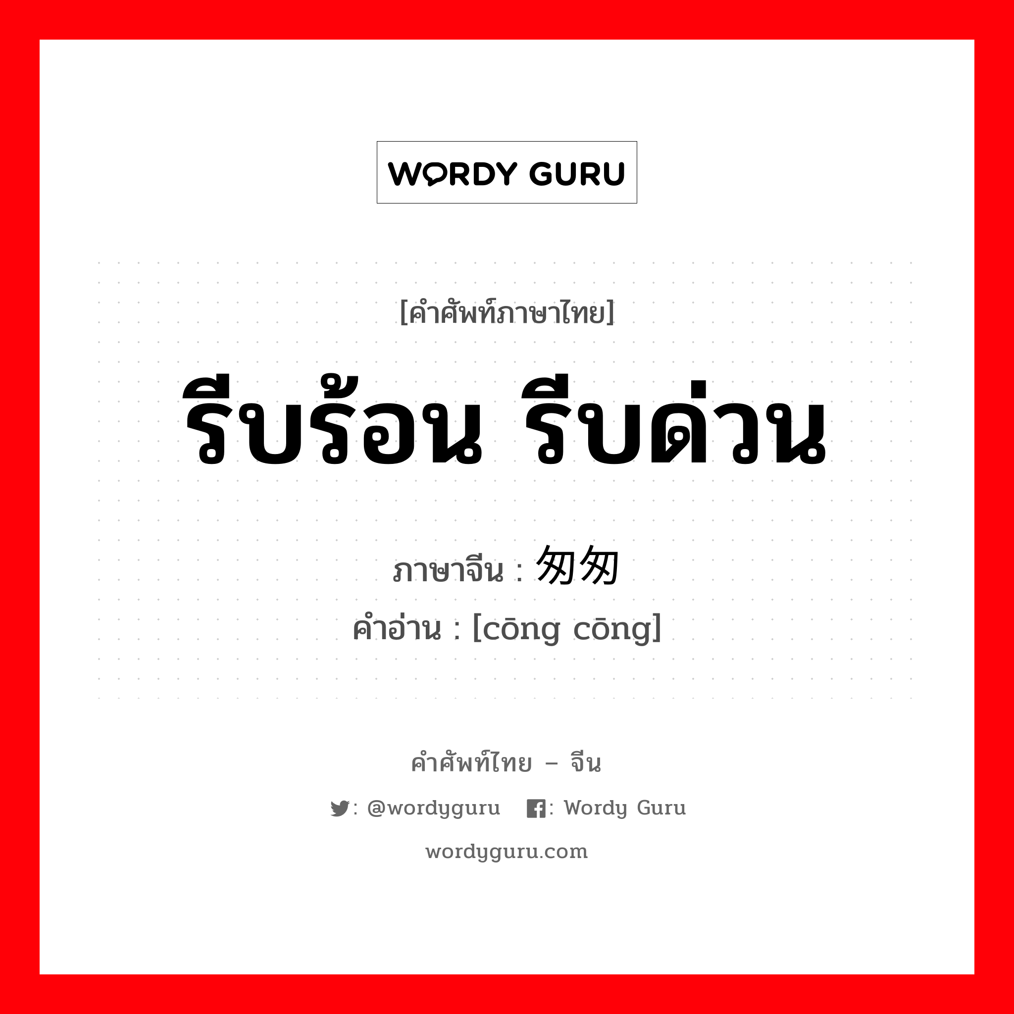 รีบร้อน รีบด่วน ภาษาจีนคืออะไร, คำศัพท์ภาษาไทย - จีน รีบร้อน รีบด่วน ภาษาจีน 匆匆 คำอ่าน [cōng cōng]