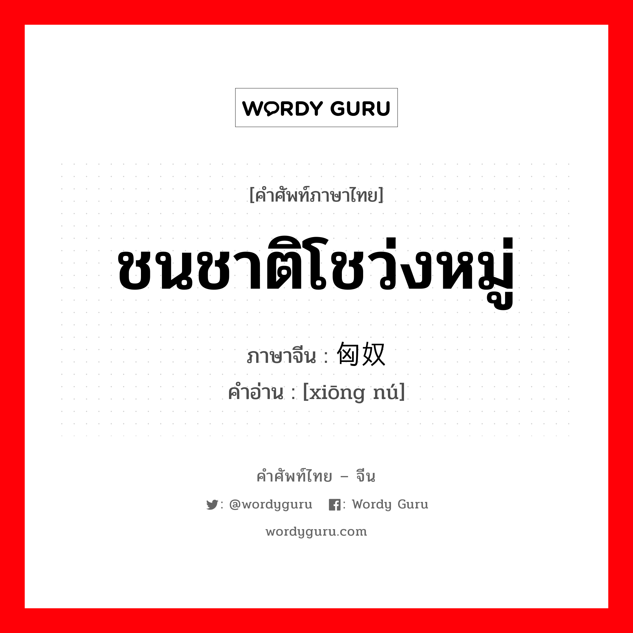 ชนชาติโชว่งหมู่ ภาษาจีนคืออะไร, คำศัพท์ภาษาไทย - จีน ชนชาติโชว่งหมู่ ภาษาจีน 匈奴 คำอ่าน [xiōng nú]