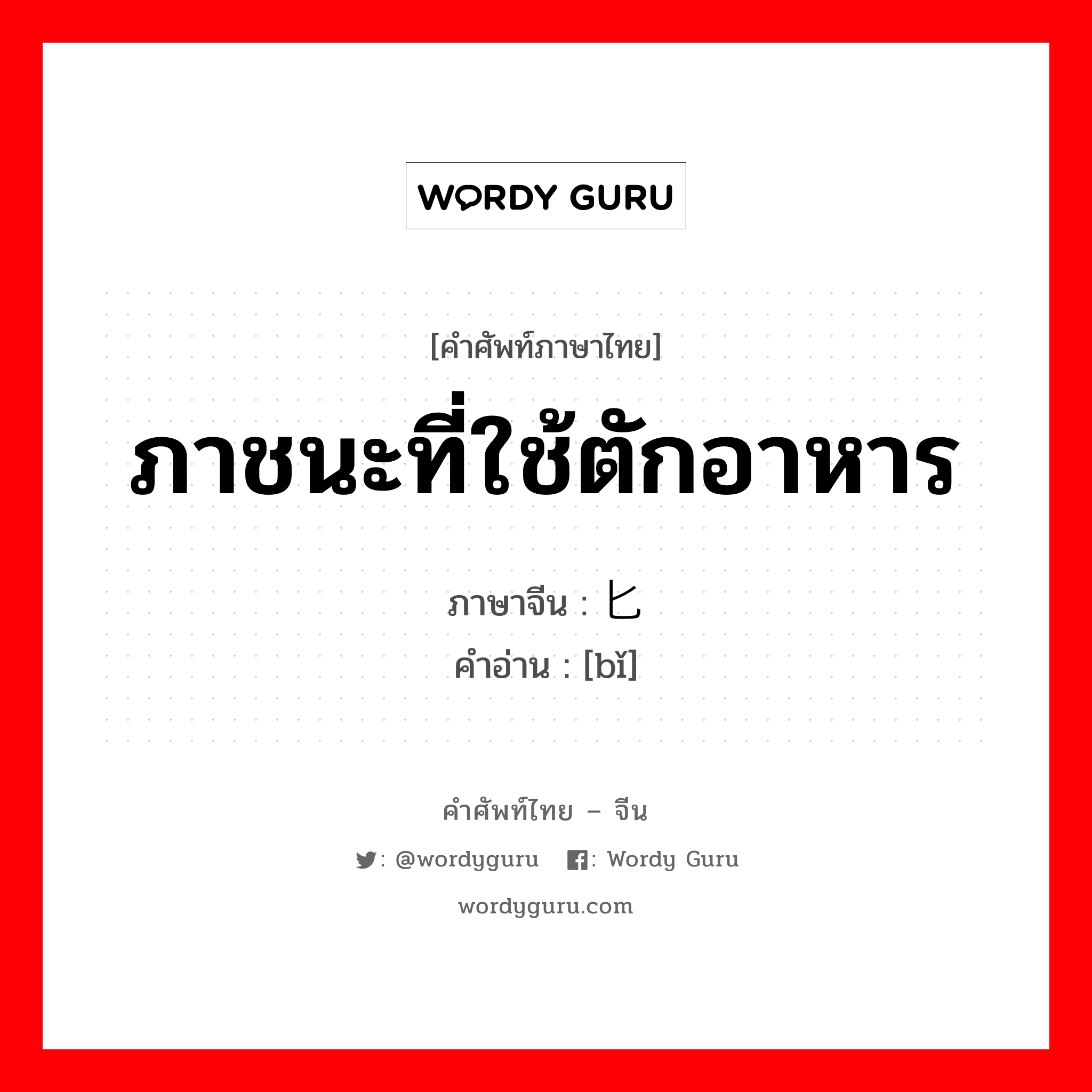 ภาชนะที่ใช้ตักอาหาร ภาษาจีนคืออะไร, คำศัพท์ภาษาไทย - จีน ภาชนะที่ใช้ตักอาหาร ภาษาจีน 匕 คำอ่าน [bǐ]