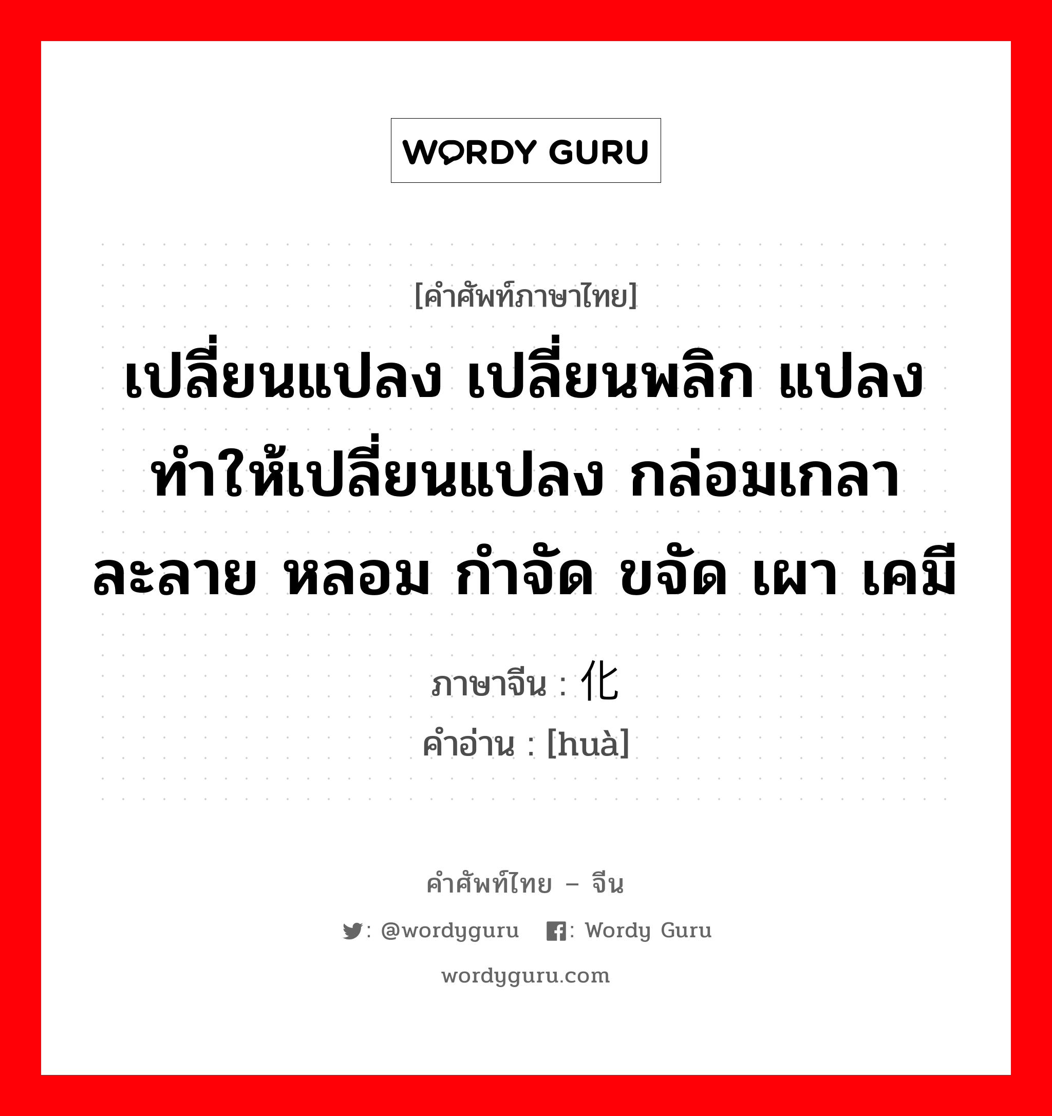 เปลี่ยนแปลง เปลี่ยนพลิก แปลง ทำให้เปลี่ยนแปลง กล่อมเกลา ละลาย หลอม กำจัด ขจัด เผา เคมี ภาษาจีนคืออะไร, คำศัพท์ภาษาไทย - จีน เปลี่ยนแปลง เปลี่ยนพลิก แปลง ทำให้เปลี่ยนแปลง กล่อมเกลา ละลาย หลอม กำจัด ขจัด เผา เคมี ภาษาจีน 化 คำอ่าน [huà]