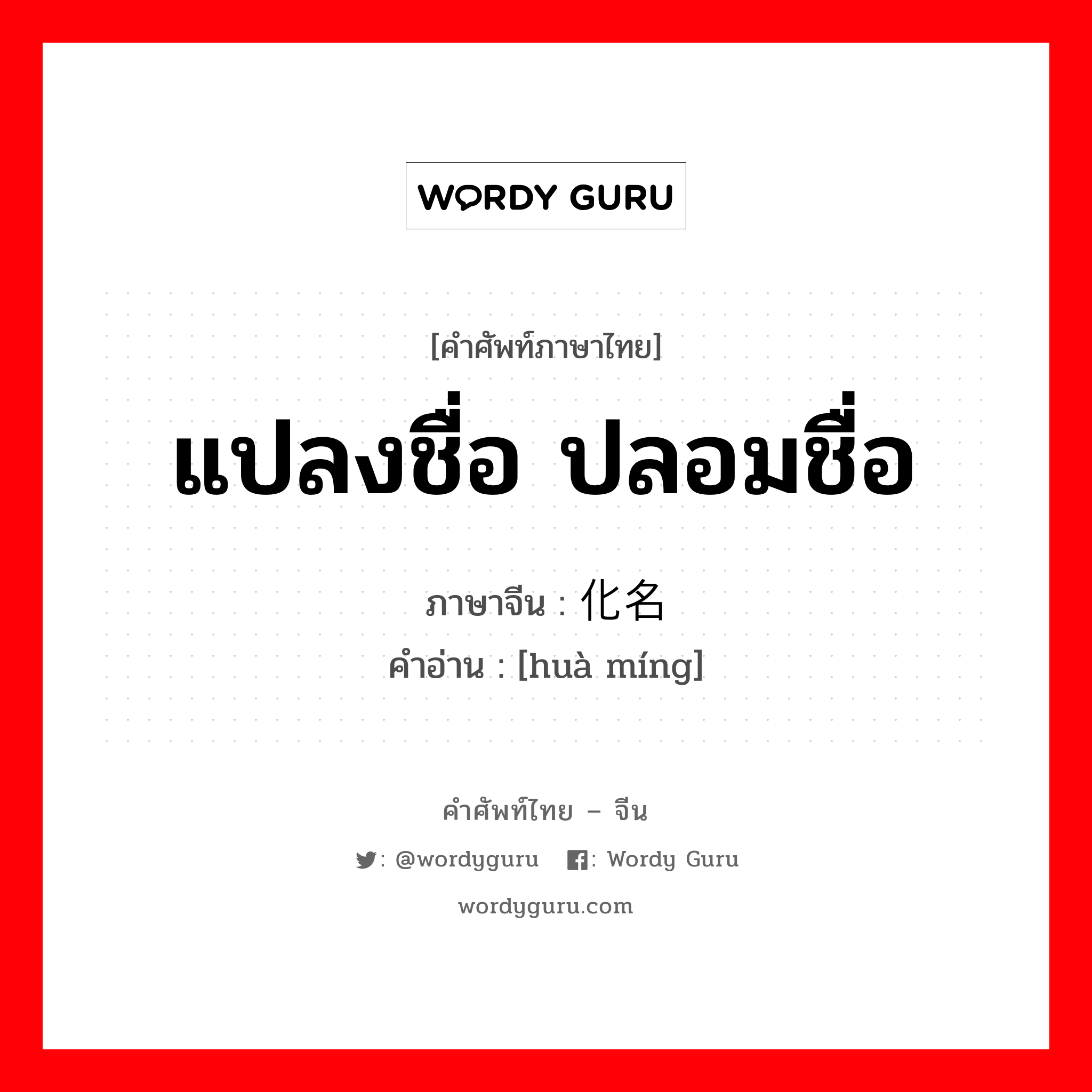 แปลงชื่อ ปลอมชื่อ ภาษาจีนคืออะไร, คำศัพท์ภาษาไทย - จีน แปลงชื่อ ปลอมชื่อ ภาษาจีน 化名 คำอ่าน [huà míng]