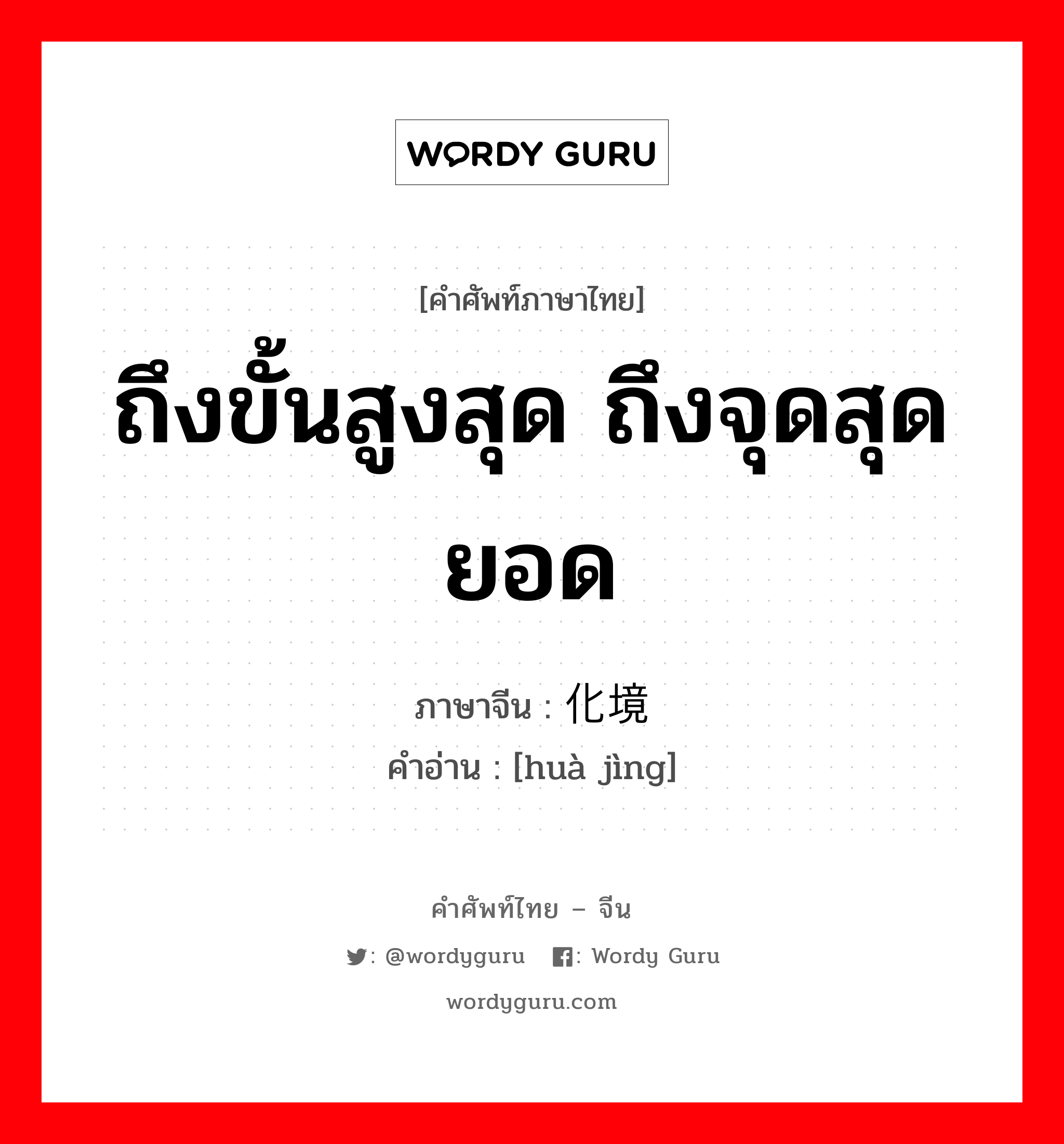 ถึงขั้นสูงสุด ถึงจุดสุดยอด ภาษาจีนคืออะไร, คำศัพท์ภาษาไทย - จีน ถึงขั้นสูงสุด ถึงจุดสุดยอด ภาษาจีน 化境 คำอ่าน [huà jìng]