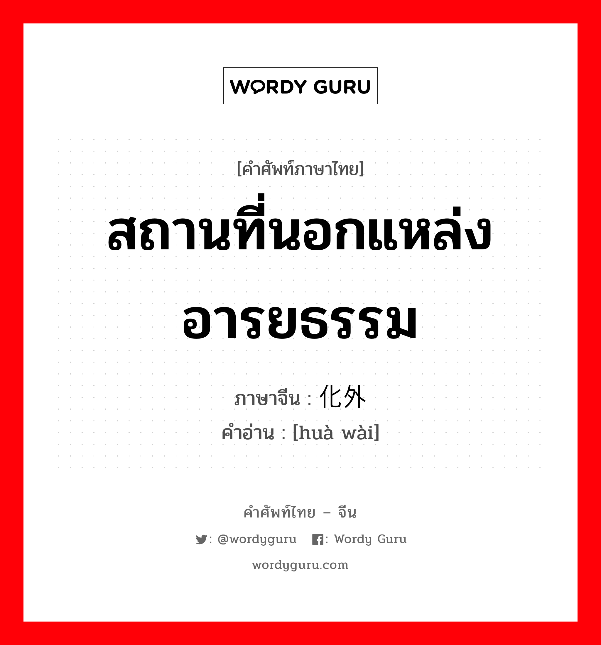 สถานที่นอกแหล่งอารยธรรม ภาษาจีนคืออะไร, คำศัพท์ภาษาไทย - จีน สถานที่นอกแหล่งอารยธรรม ภาษาจีน 化外 คำอ่าน [huà wài]