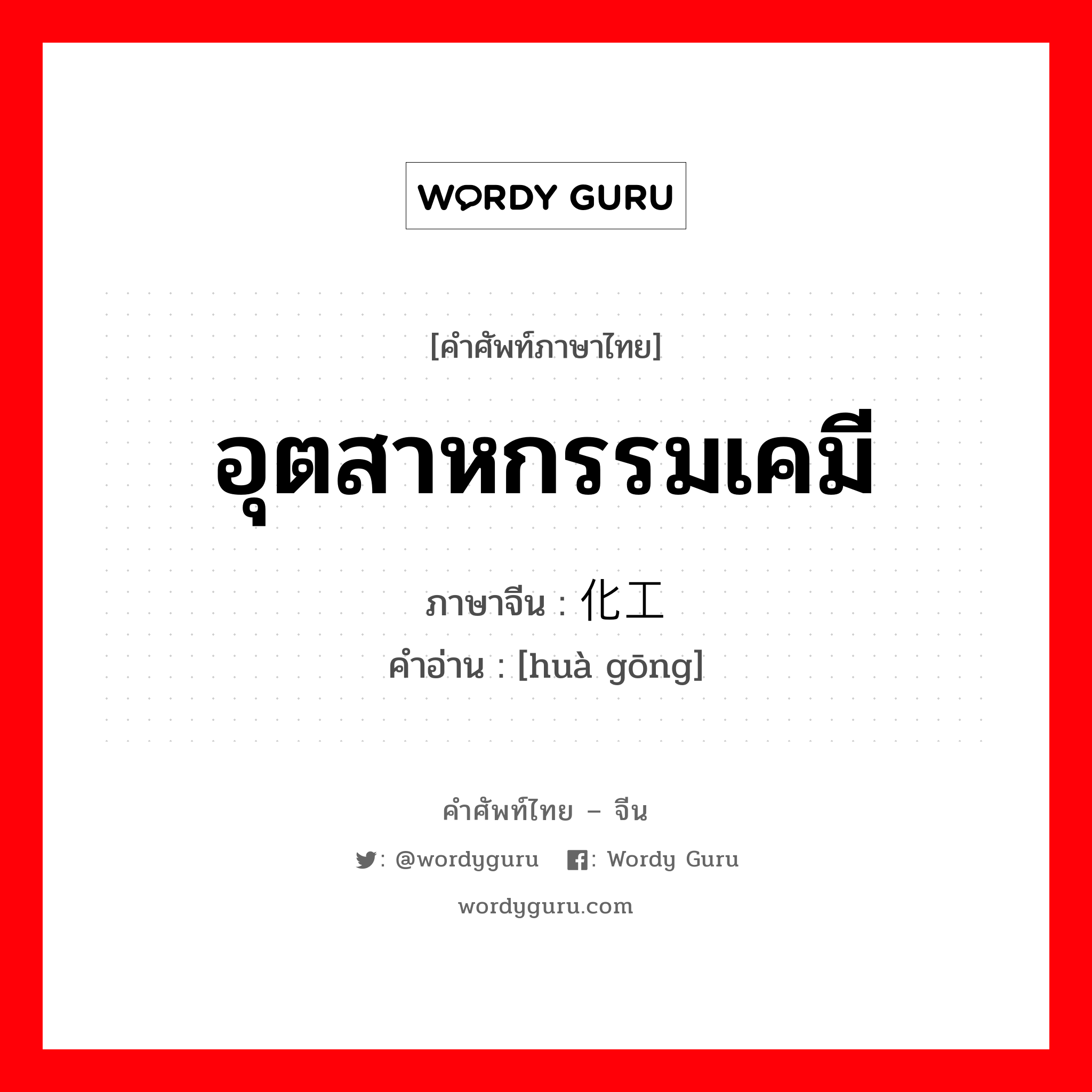 อุตสาหกรรมเคมี ภาษาจีนคืออะไร, คำศัพท์ภาษาไทย - จีน อุตสาหกรรมเคมี ภาษาจีน 化工 คำอ่าน [huà gōng]