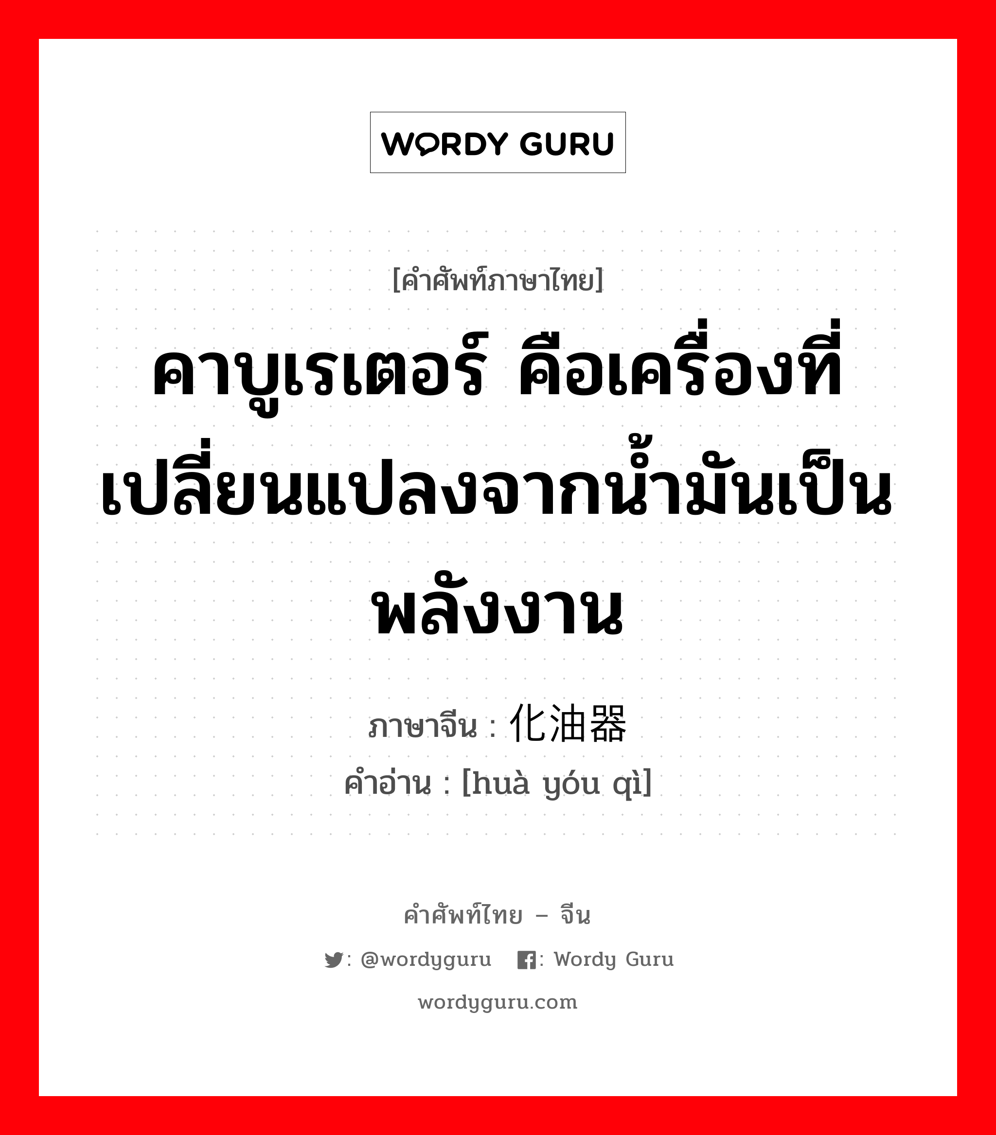 คาบูเรเตอร์ คือเครื่องที่เปลี่ยนแปลงจากน้ำมันเป็นพลังงาน ภาษาจีนคืออะไร, คำศัพท์ภาษาไทย - จีน คาบูเรเตอร์ คือเครื่องที่เปลี่ยนแปลงจากน้ำมันเป็นพลังงาน ภาษาจีน 化油器 คำอ่าน [huà yóu qì]