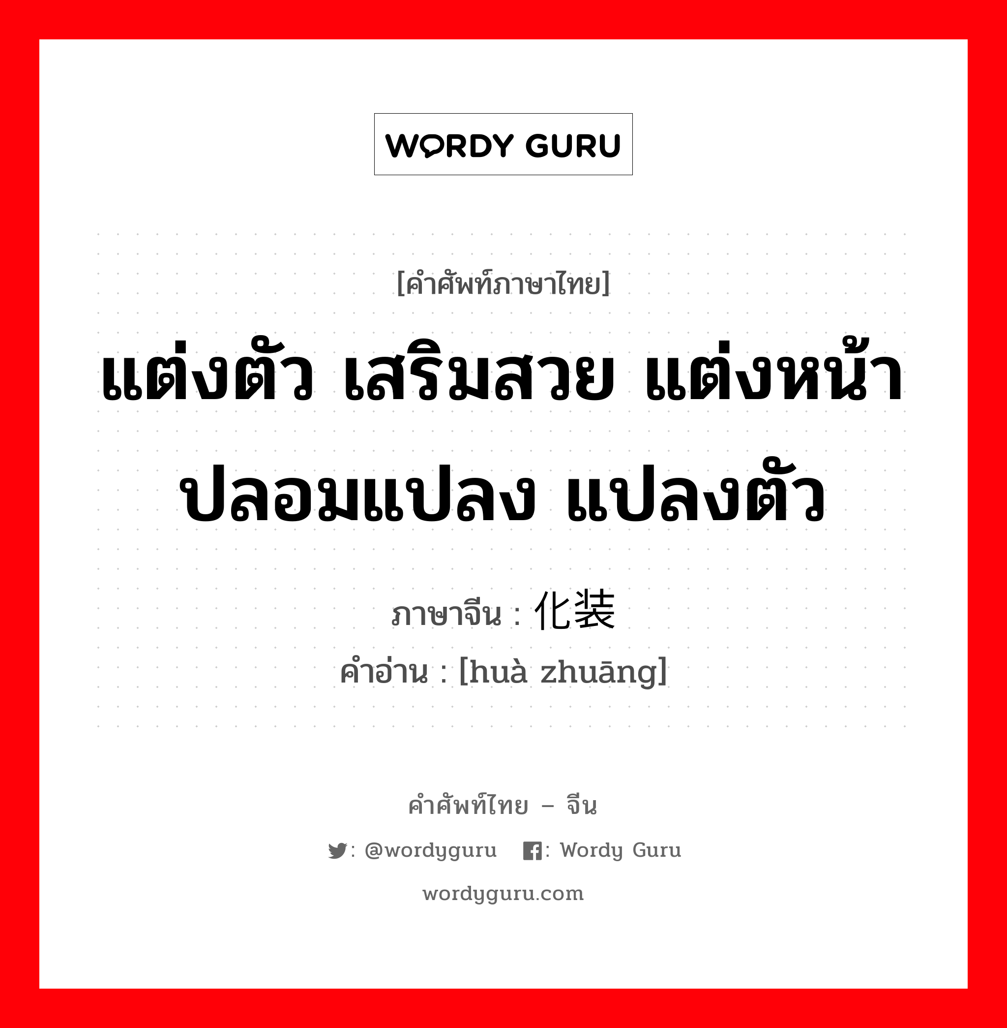 แต่งตัว เสริมสวย แต่งหน้า ปลอมแปลง แปลงตัว ภาษาจีนคืออะไร, คำศัพท์ภาษาไทย - จีน แต่งตัว เสริมสวย แต่งหน้า ปลอมแปลง แปลงตัว ภาษาจีน 化装 คำอ่าน [huà zhuāng]