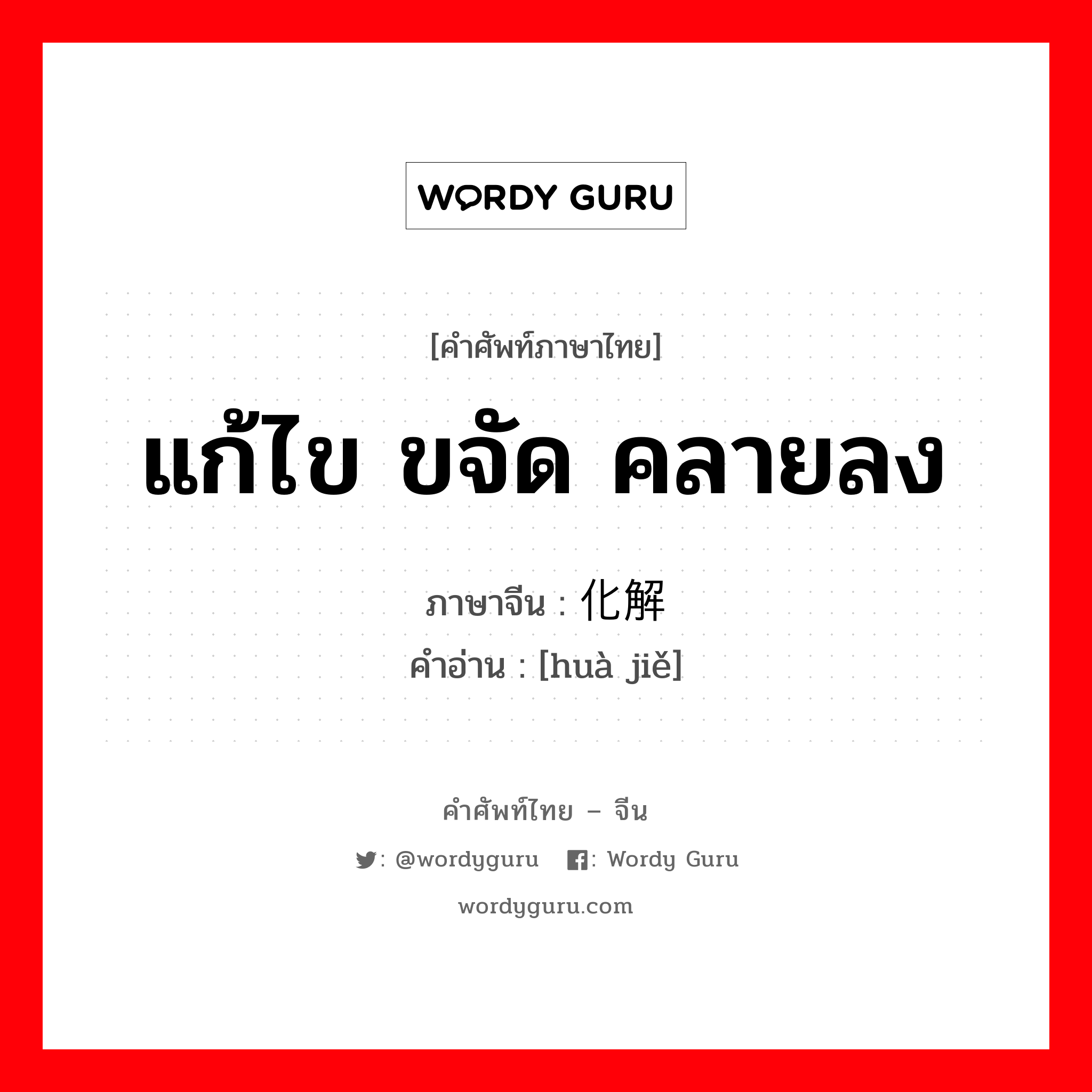 แก้ไข ขจัด คลายลง ภาษาจีนคืออะไร, คำศัพท์ภาษาไทย - จีน แก้ไข ขจัด คลายลง ภาษาจีน 化解 คำอ่าน [huà jiě]