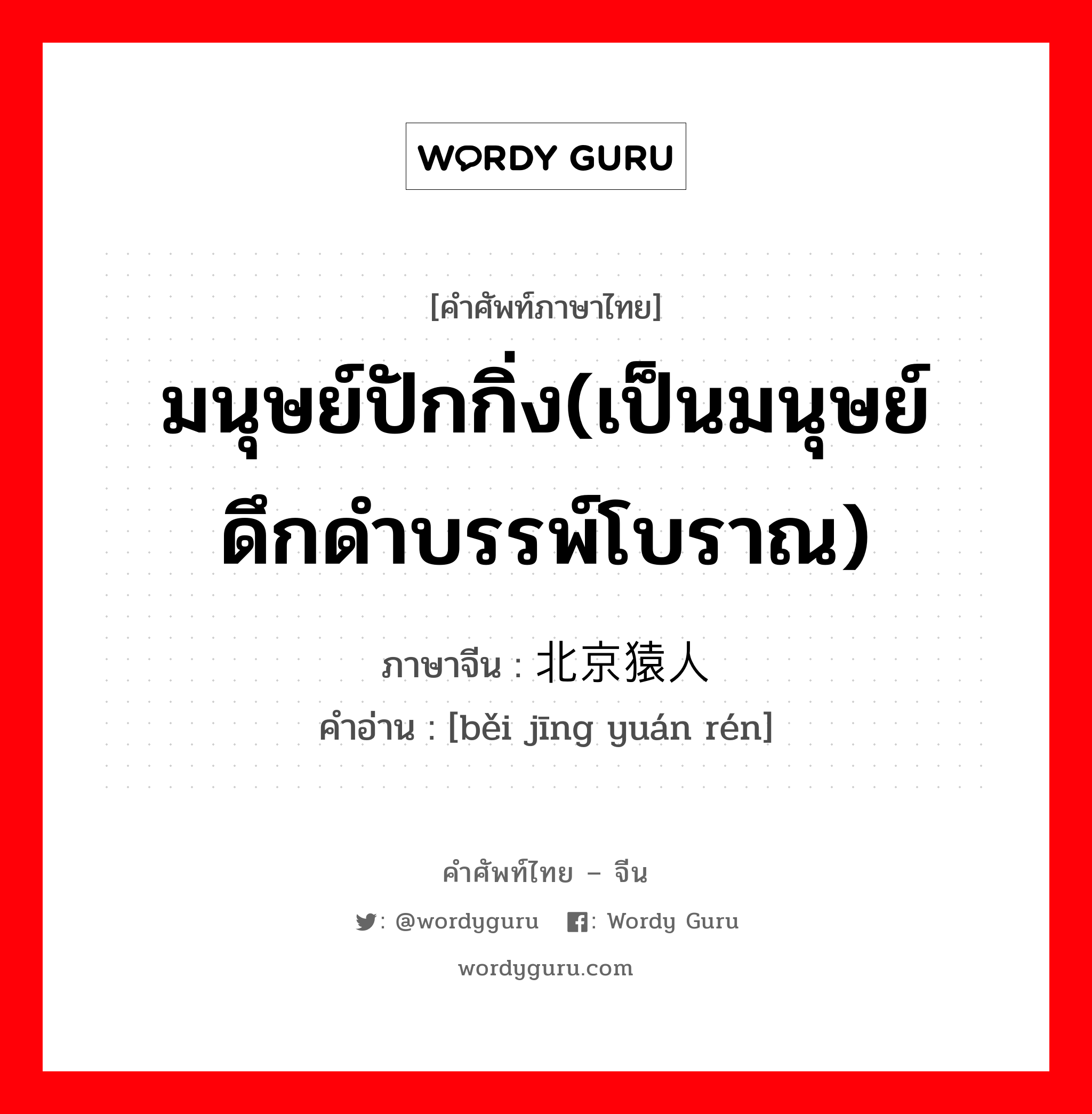 มนุษย์ปักกิ่ง(เป็นมนุษย์ดึกดำบรรพ์โบราณ) ภาษาจีนคืออะไร, คำศัพท์ภาษาไทย - จีน มนุษย์ปักกิ่ง(เป็นมนุษย์ดึกดำบรรพ์โบราณ) ภาษาจีน 北京猿人 คำอ่าน [běi jīng yuán rén]